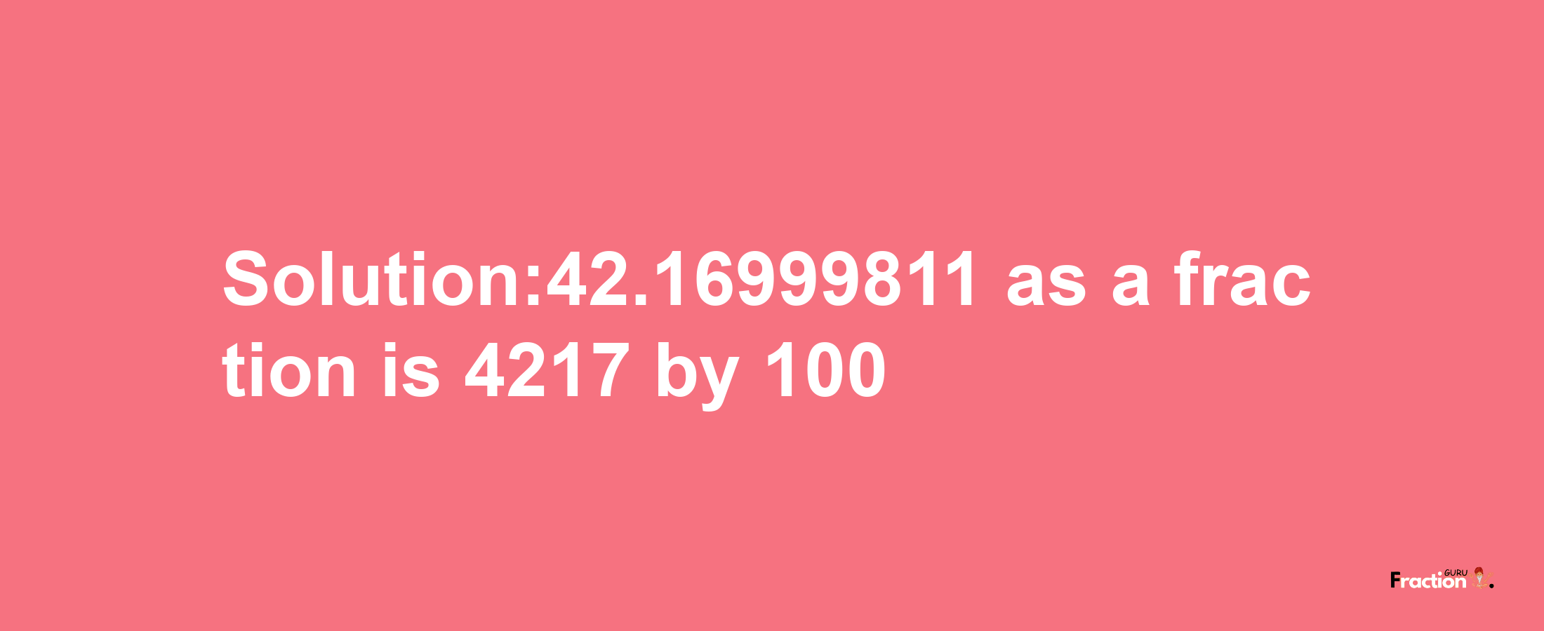 Solution:42.16999811 as a fraction is 4217/100