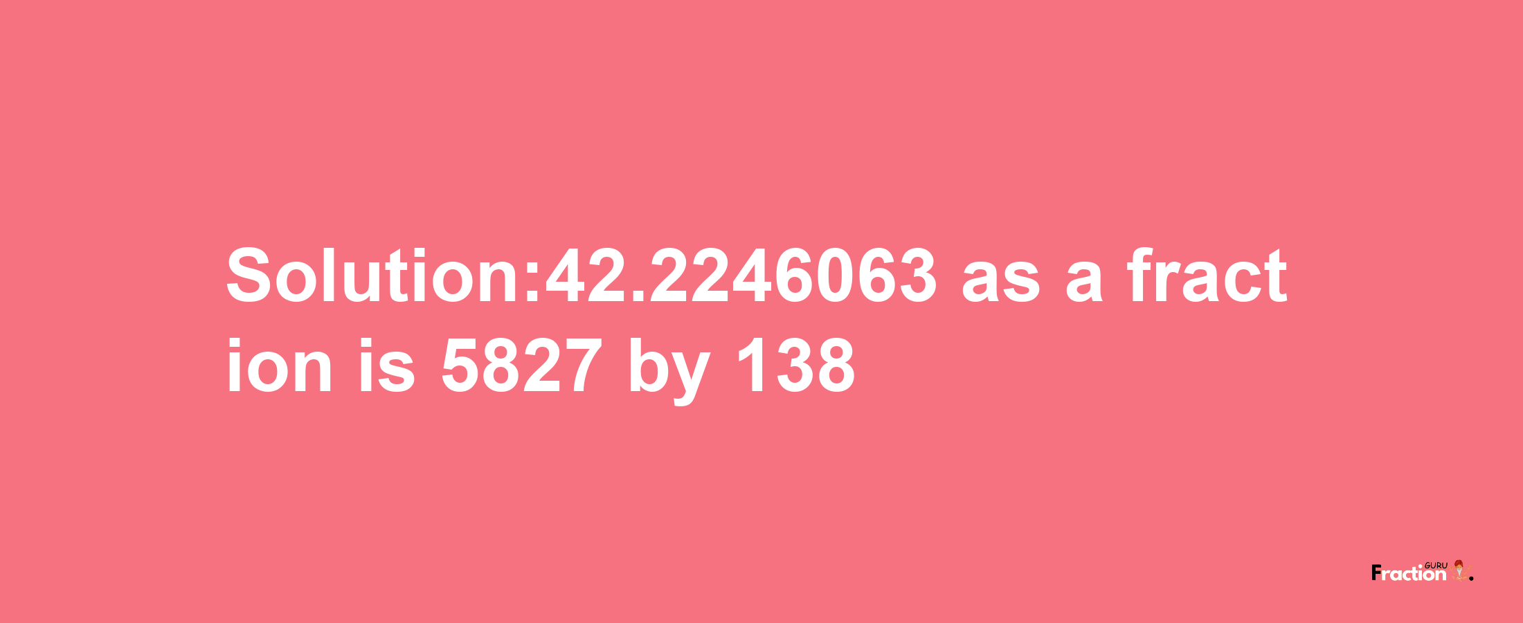 Solution:42.2246063 as a fraction is 5827/138