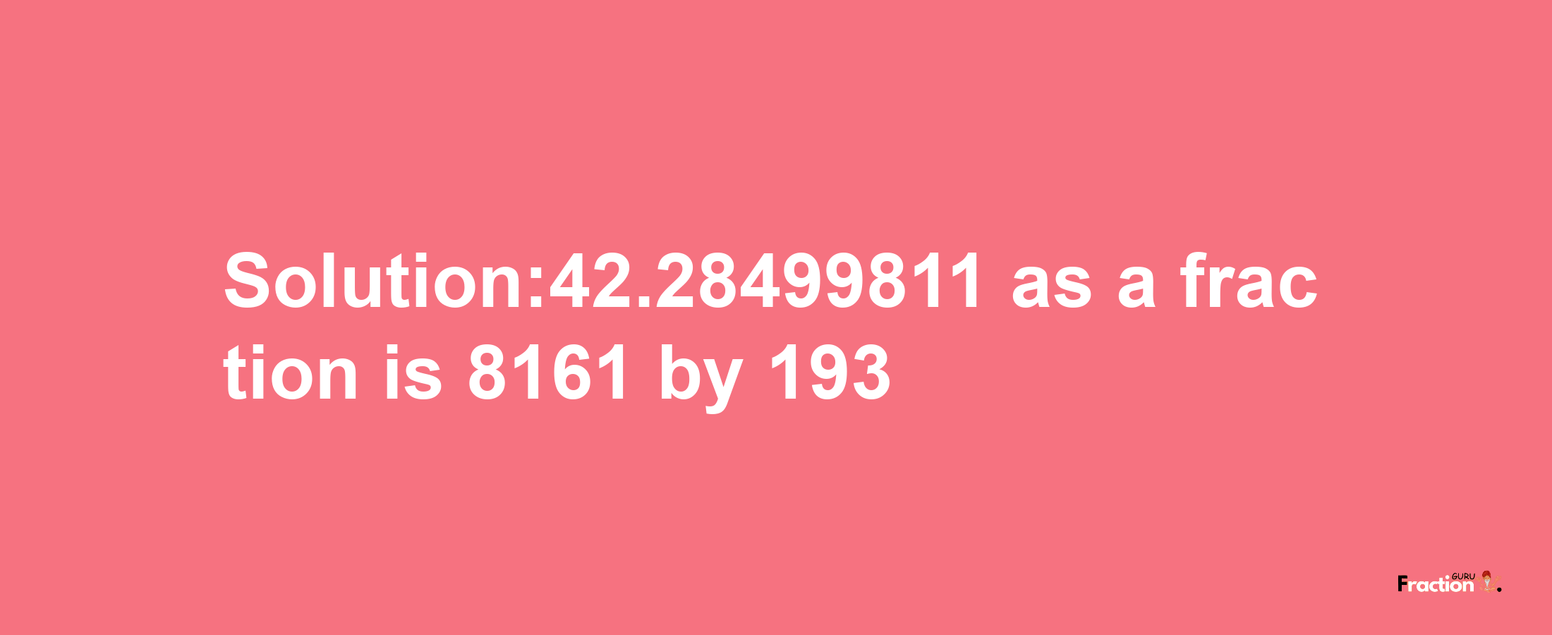 Solution:42.28499811 as a fraction is 8161/193