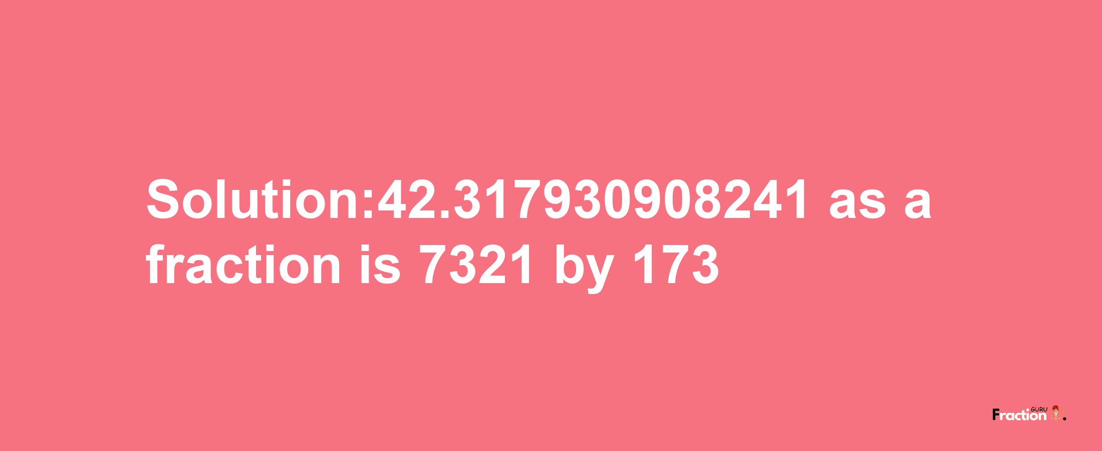 Solution:42.317930908241 as a fraction is 7321/173