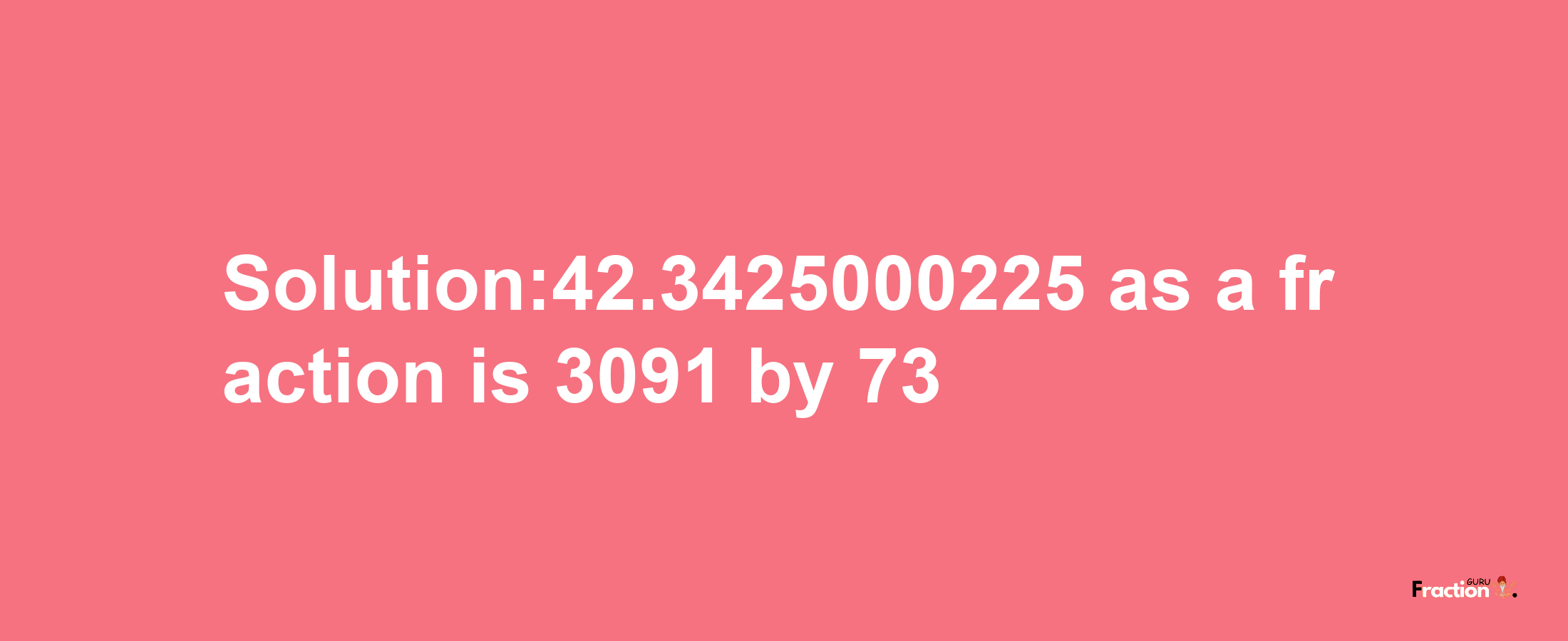 Solution:42.3425000225 as a fraction is 3091/73