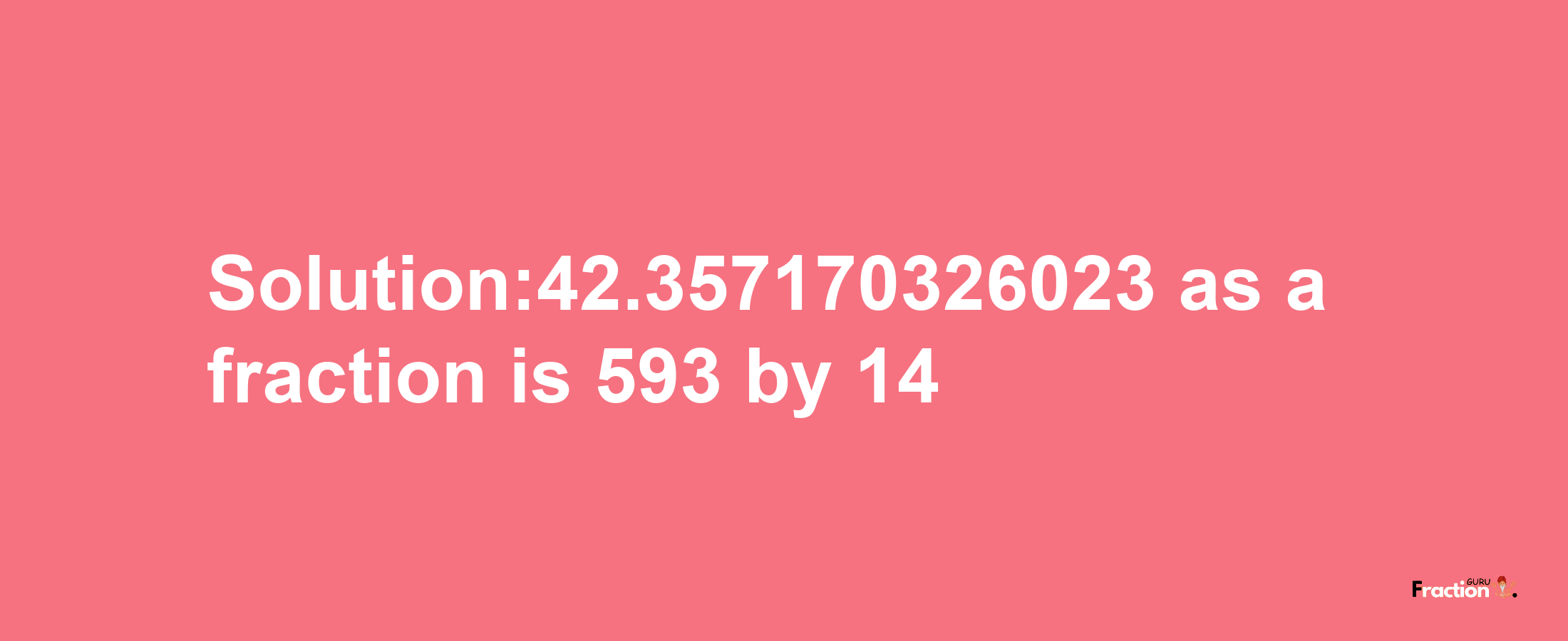 Solution:42.357170326023 as a fraction is 593/14