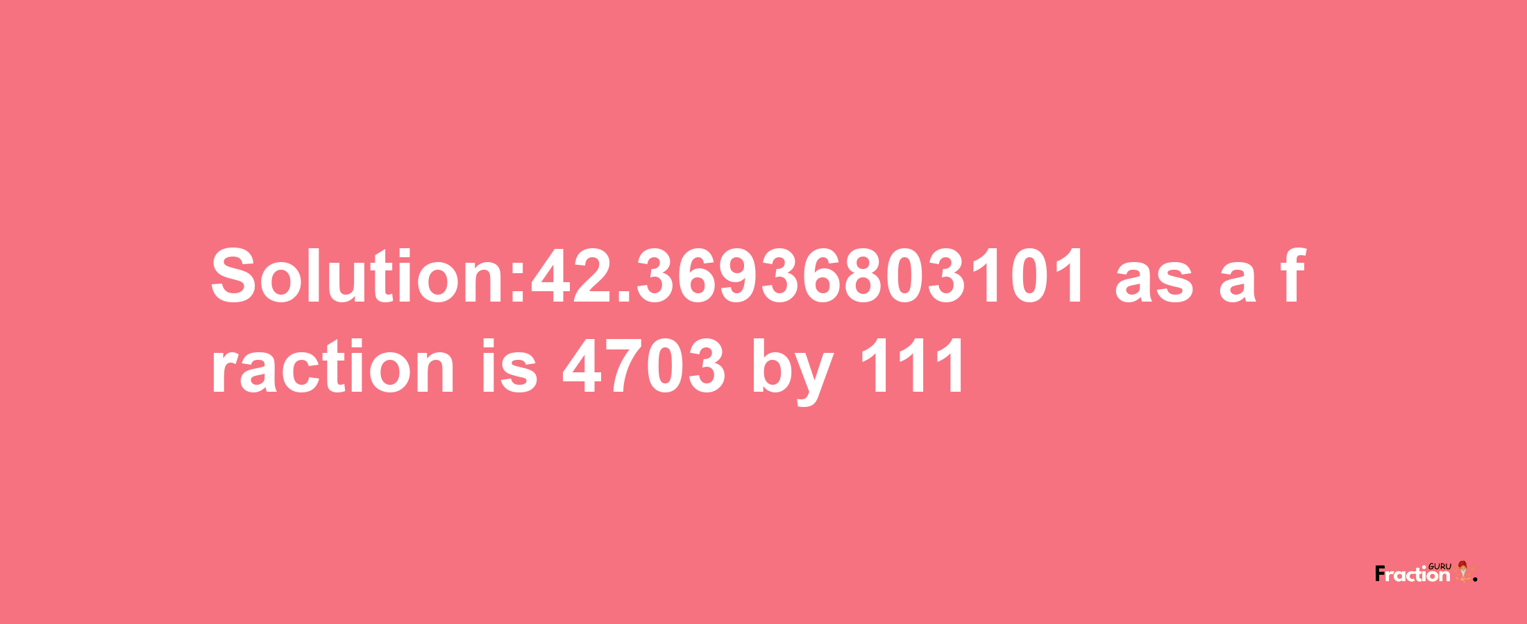 Solution:42.36936803101 as a fraction is 4703/111