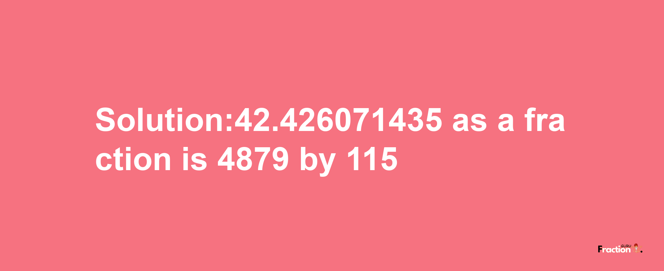 Solution:42.426071435 as a fraction is 4879/115