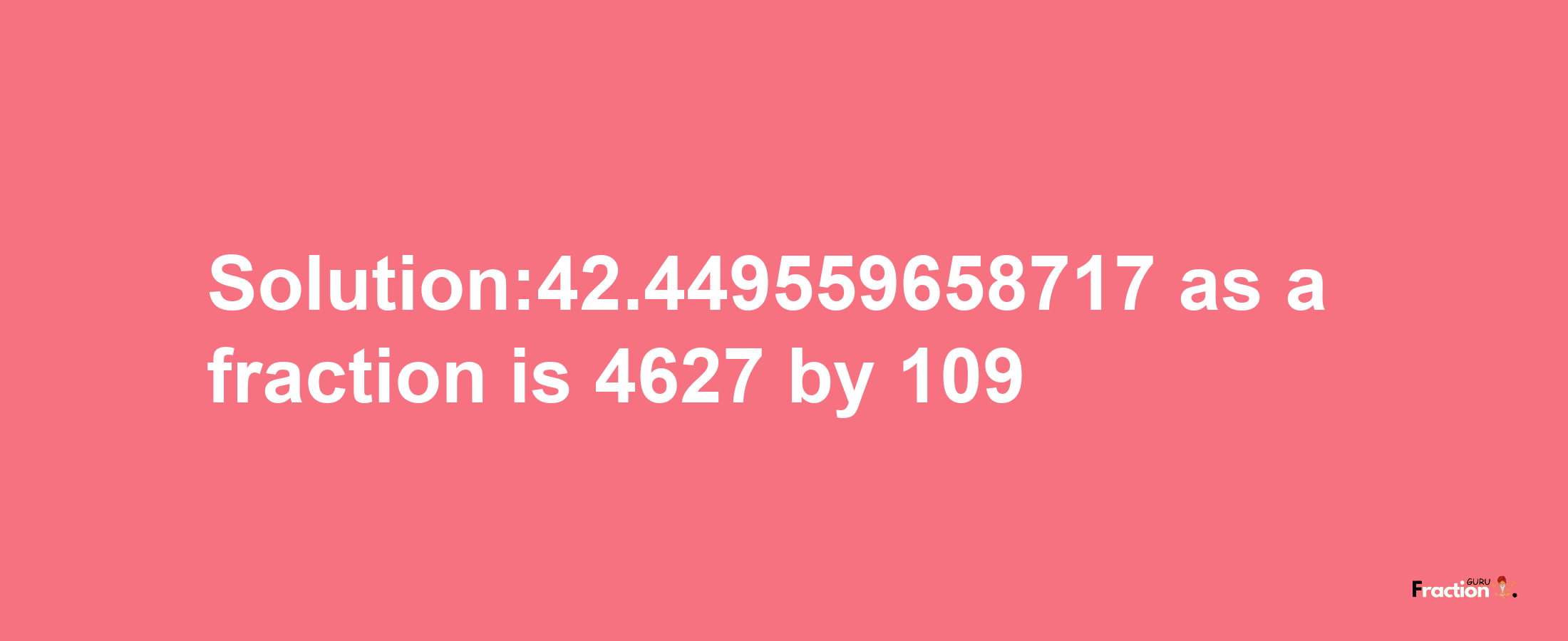 Solution:42.449559658717 as a fraction is 4627/109