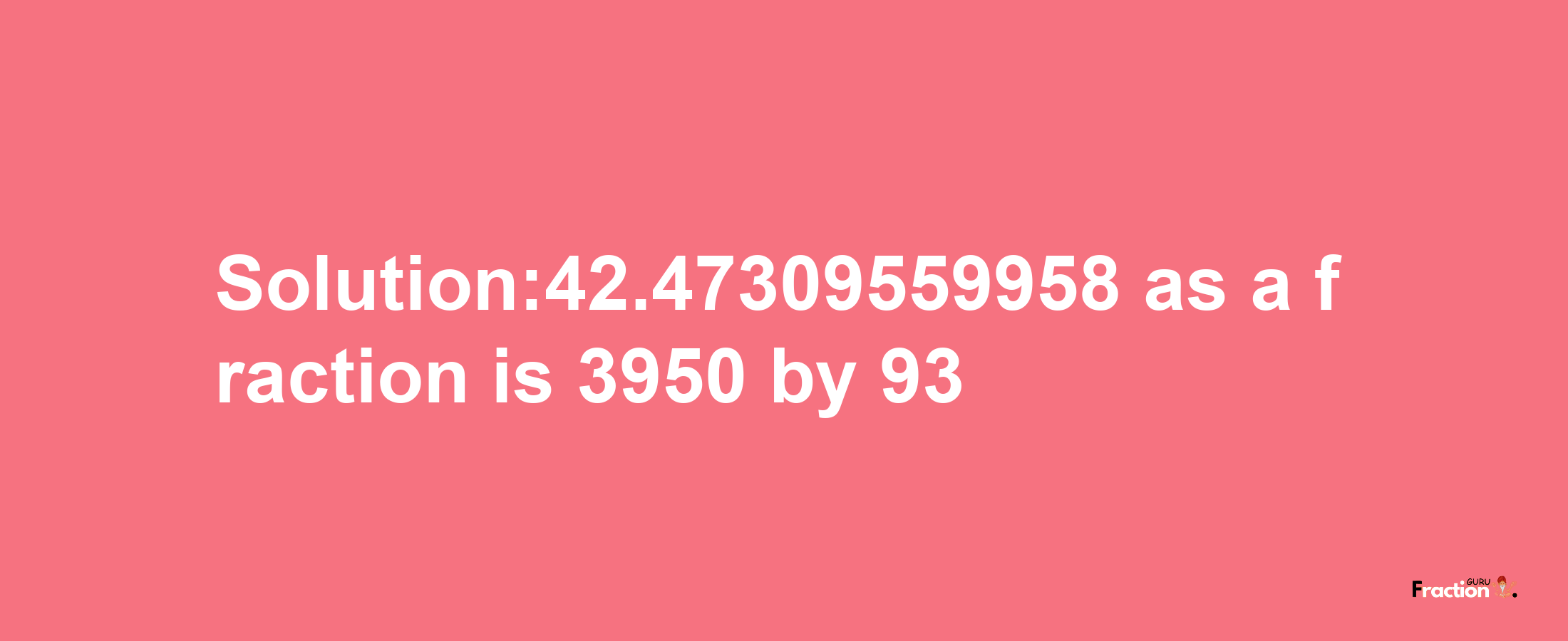 Solution:42.47309559958 as a fraction is 3950/93