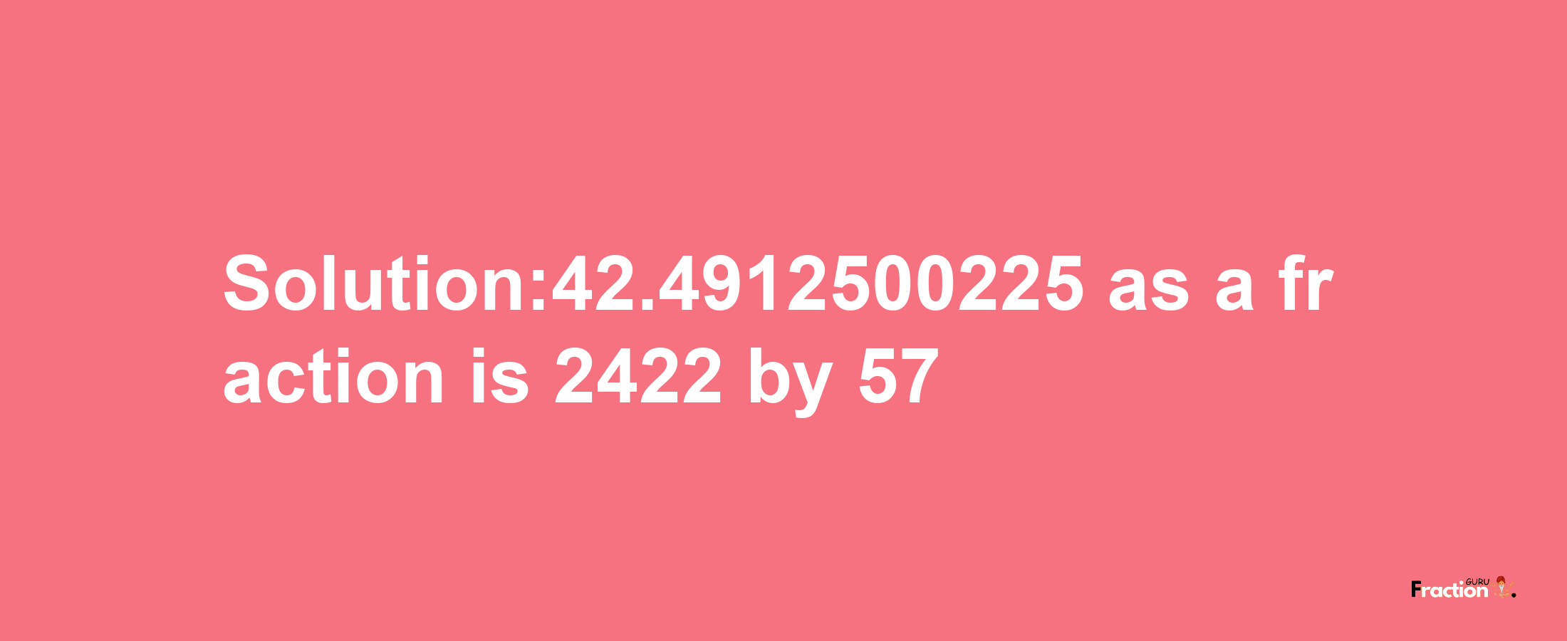 Solution:42.4912500225 as a fraction is 2422/57