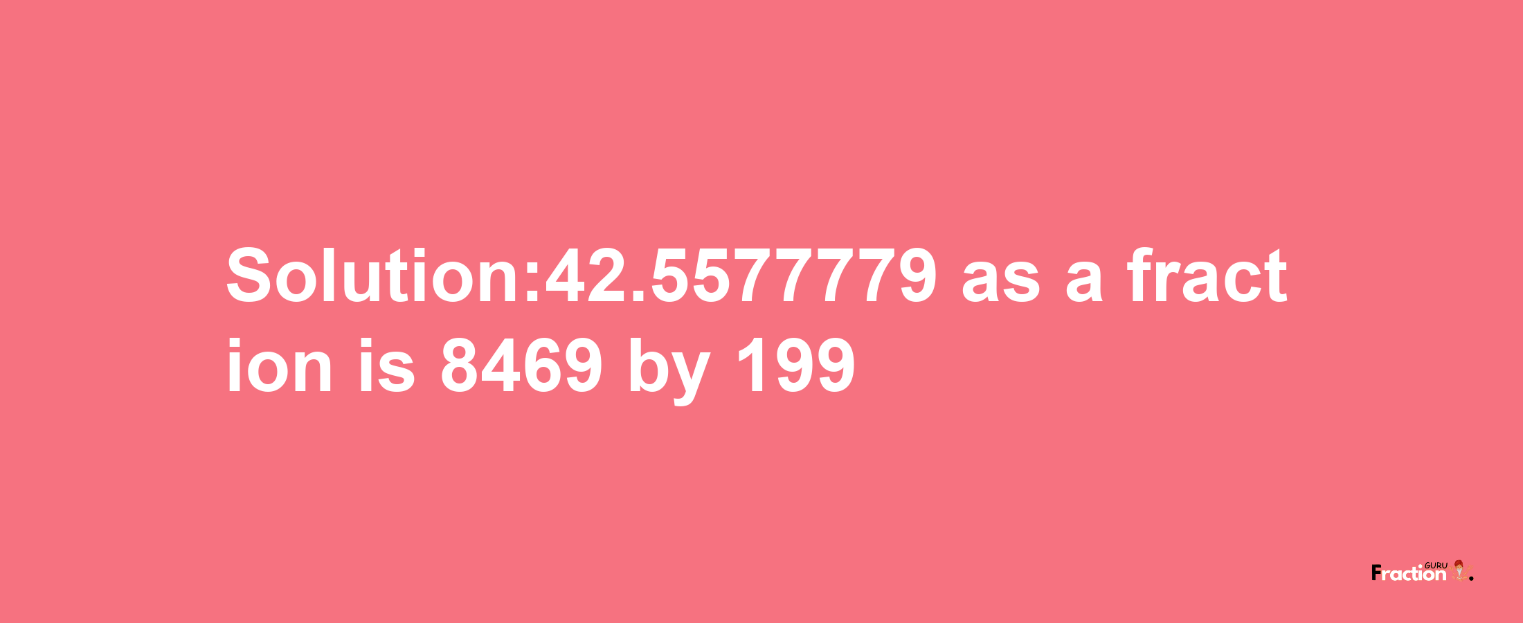 Solution:42.5577779 as a fraction is 8469/199