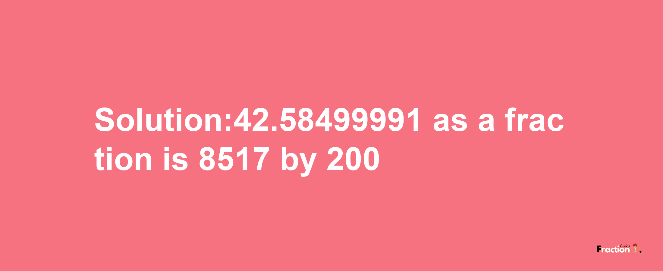 Solution:42.58499991 as a fraction is 8517/200