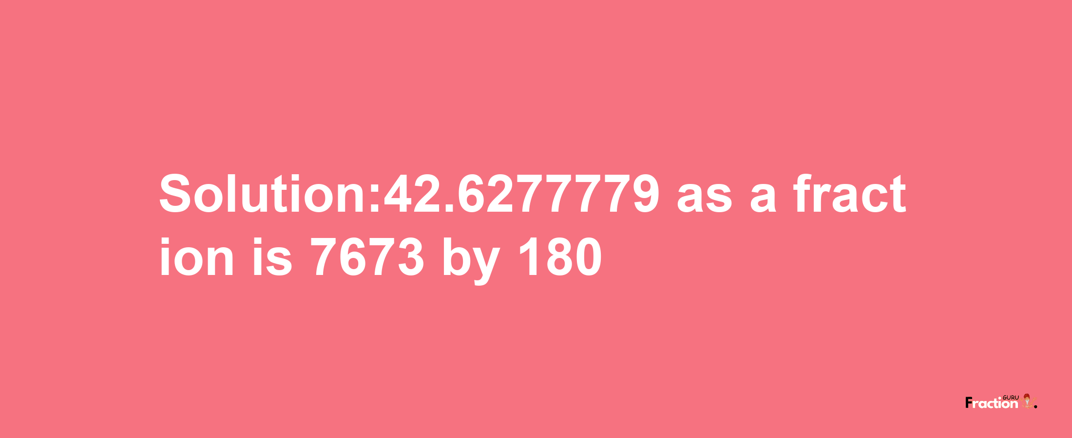 Solution:42.6277779 as a fraction is 7673/180