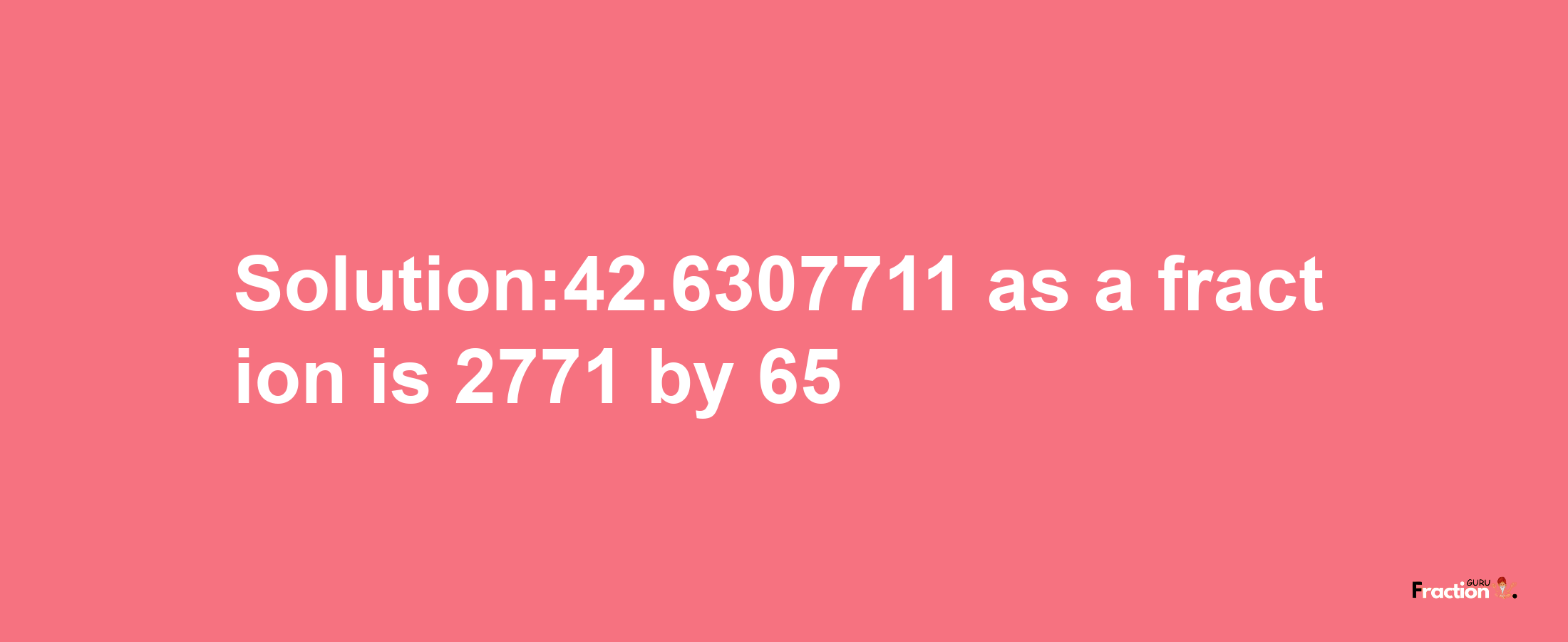 Solution:42.6307711 as a fraction is 2771/65