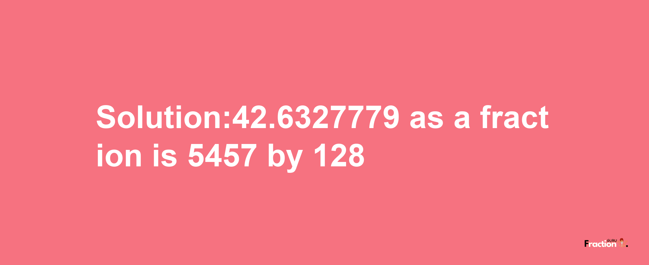 Solution:42.6327779 as a fraction is 5457/128