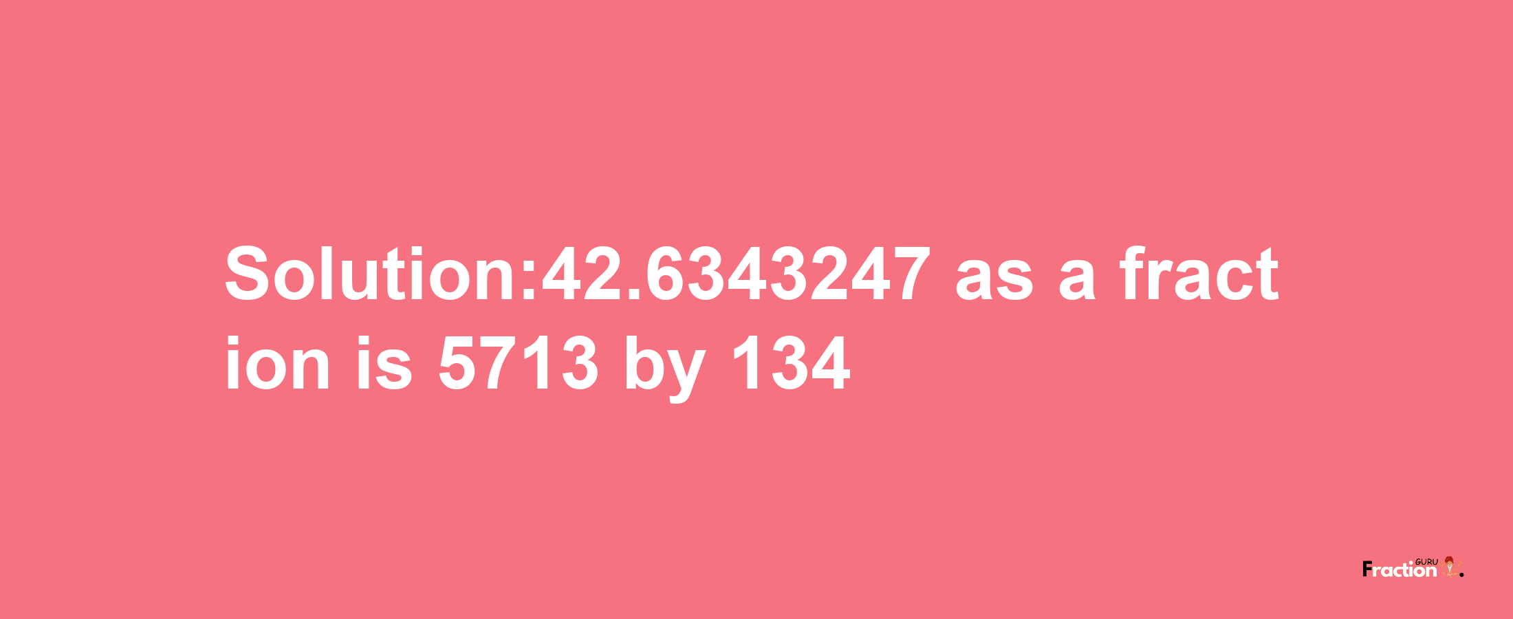 Solution:42.6343247 as a fraction is 5713/134