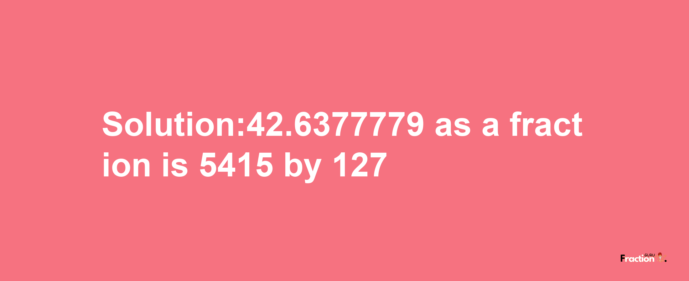 Solution:42.6377779 as a fraction is 5415/127