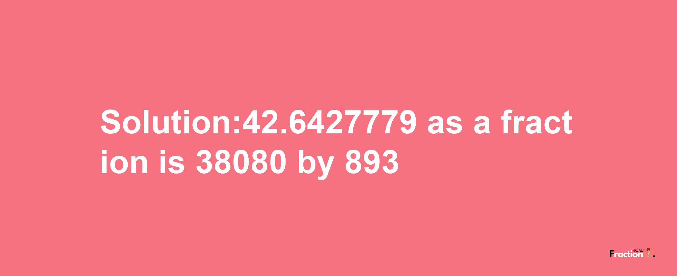 Solution:42.6427779 as a fraction is 38080/893