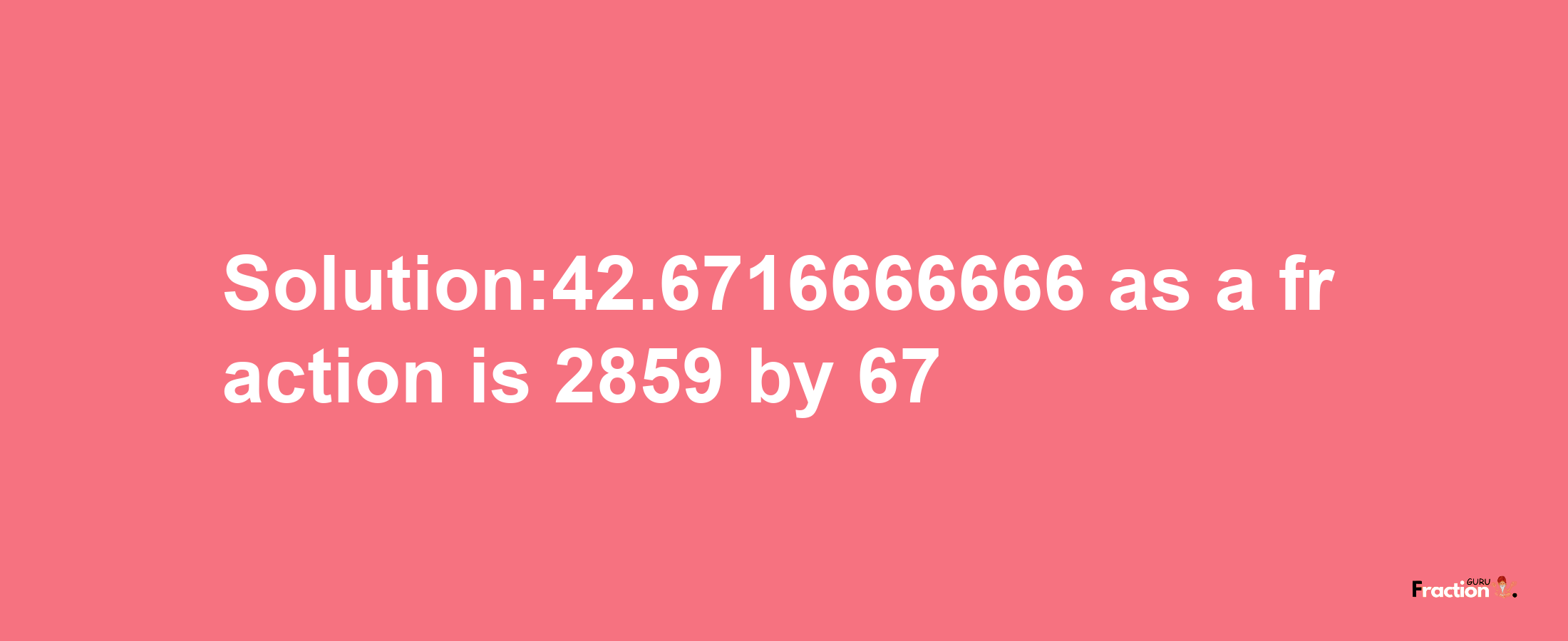 Solution:42.6716666666 as a fraction is 2859/67