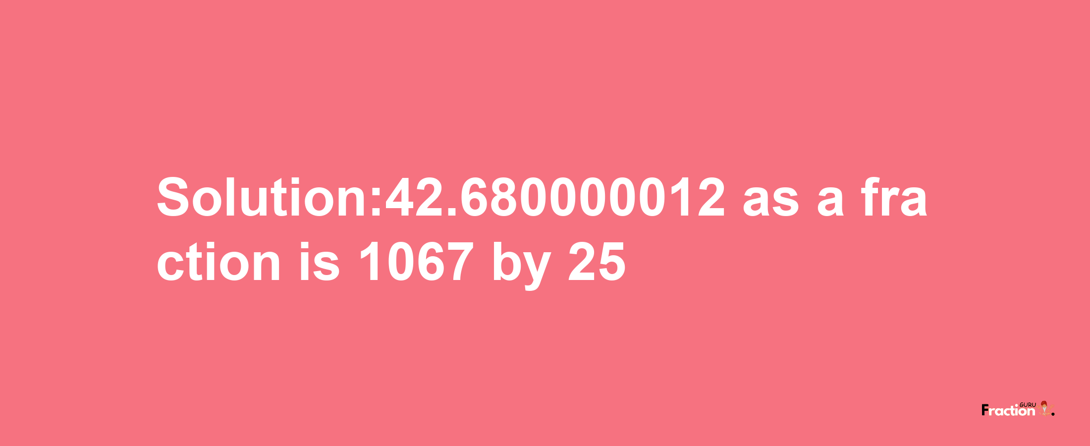 Solution:42.680000012 as a fraction is 1067/25