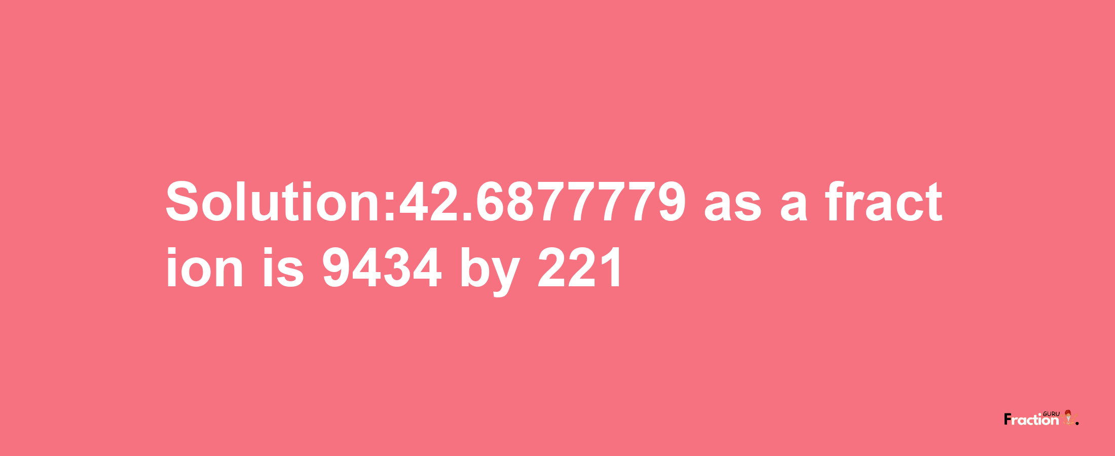 Solution:42.6877779 as a fraction is 9434/221