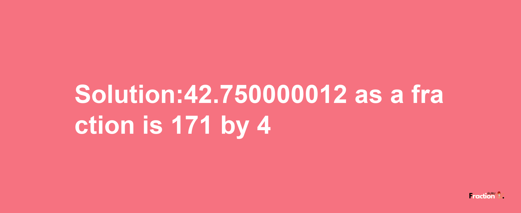 Solution:42.750000012 as a fraction is 171/4