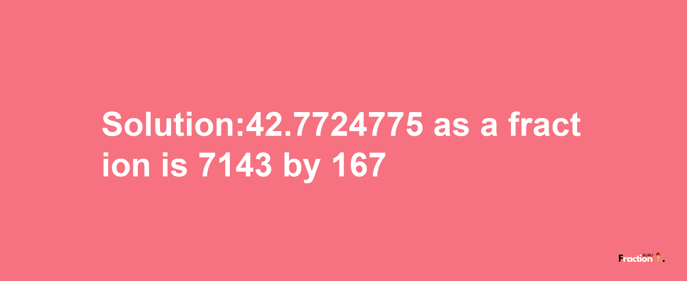 Solution:42.7724775 as a fraction is 7143/167