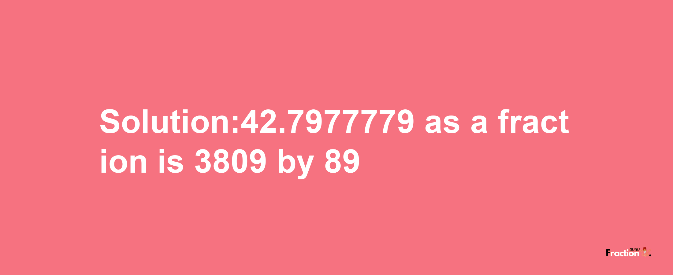 Solution:42.7977779 as a fraction is 3809/89