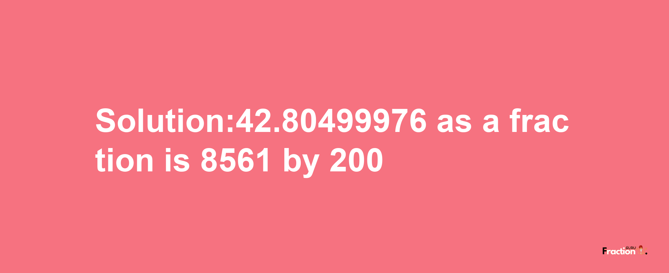 Solution:42.80499976 as a fraction is 8561/200