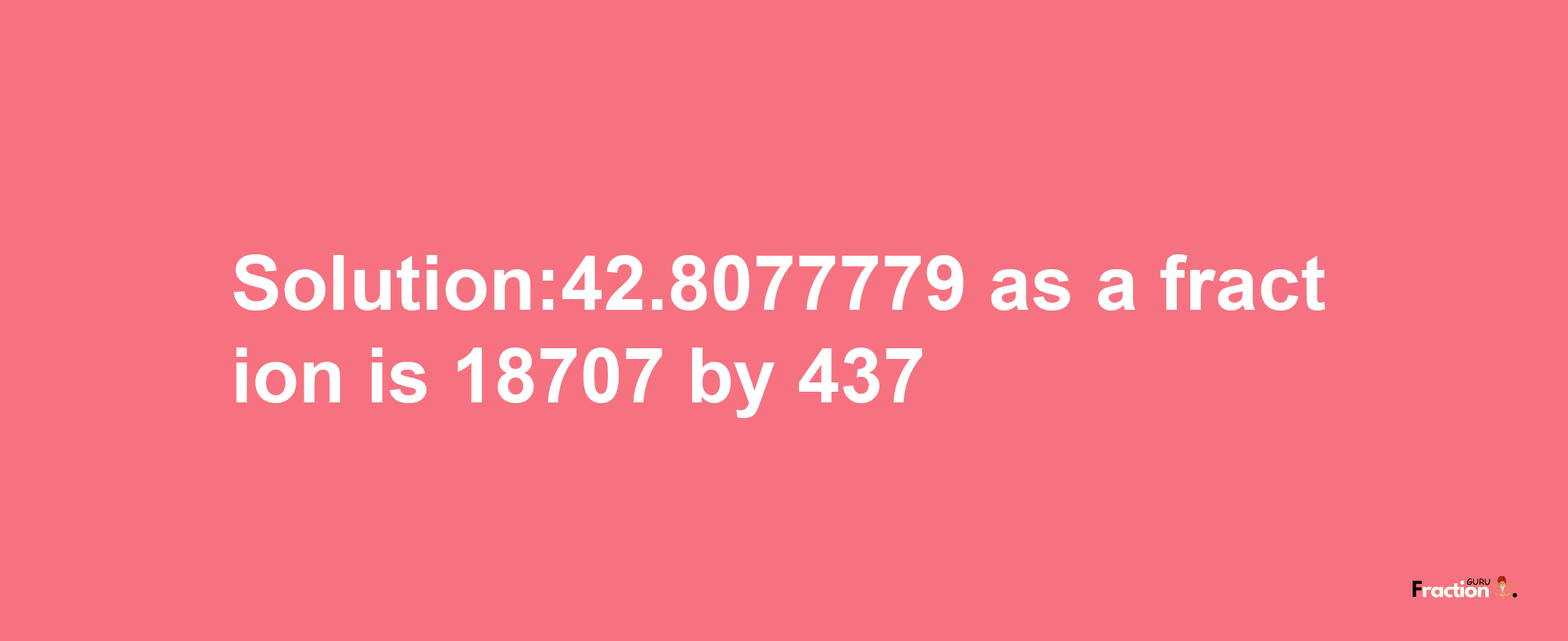 Solution:42.8077779 as a fraction is 18707/437