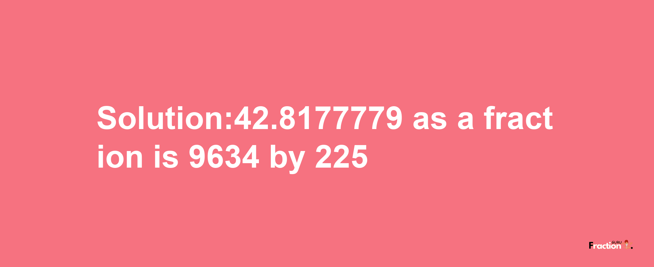 Solution:42.8177779 as a fraction is 9634/225