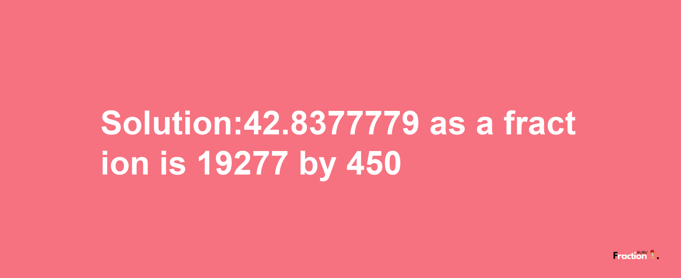 Solution:42.8377779 as a fraction is 19277/450