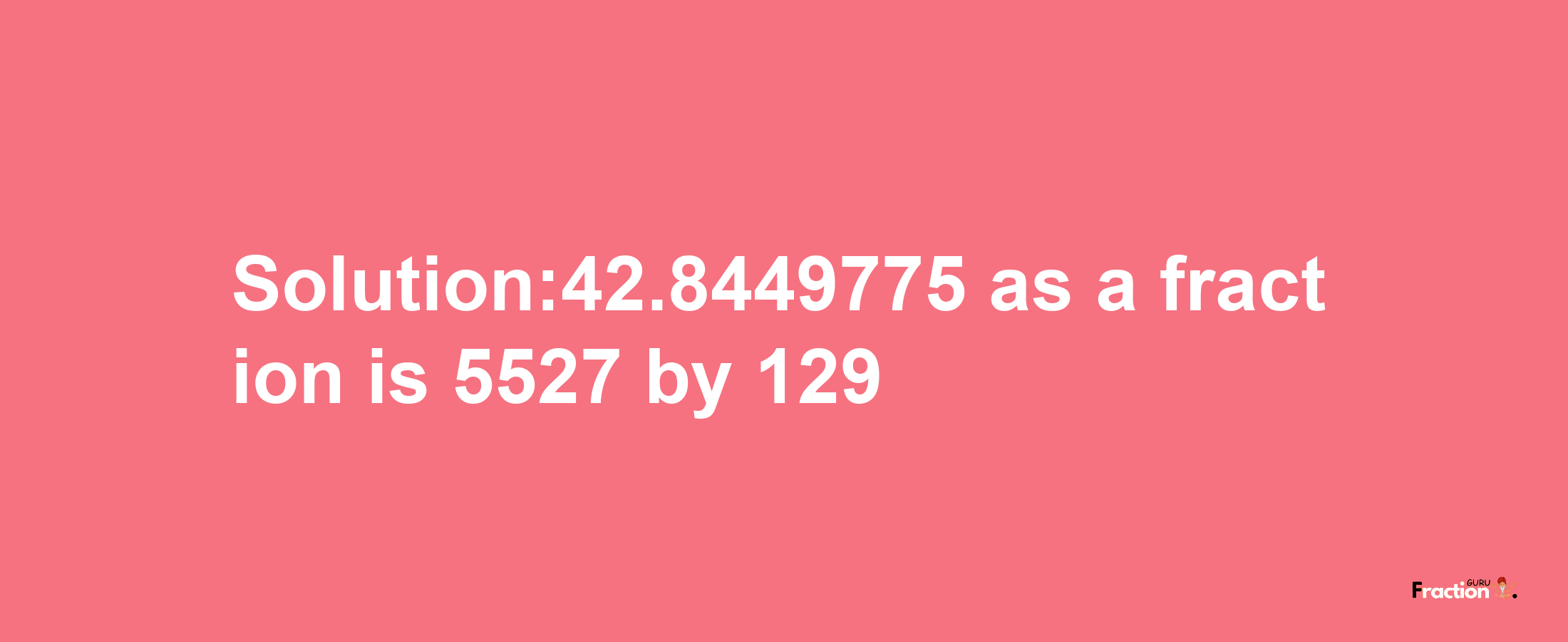 Solution:42.8449775 as a fraction is 5527/129