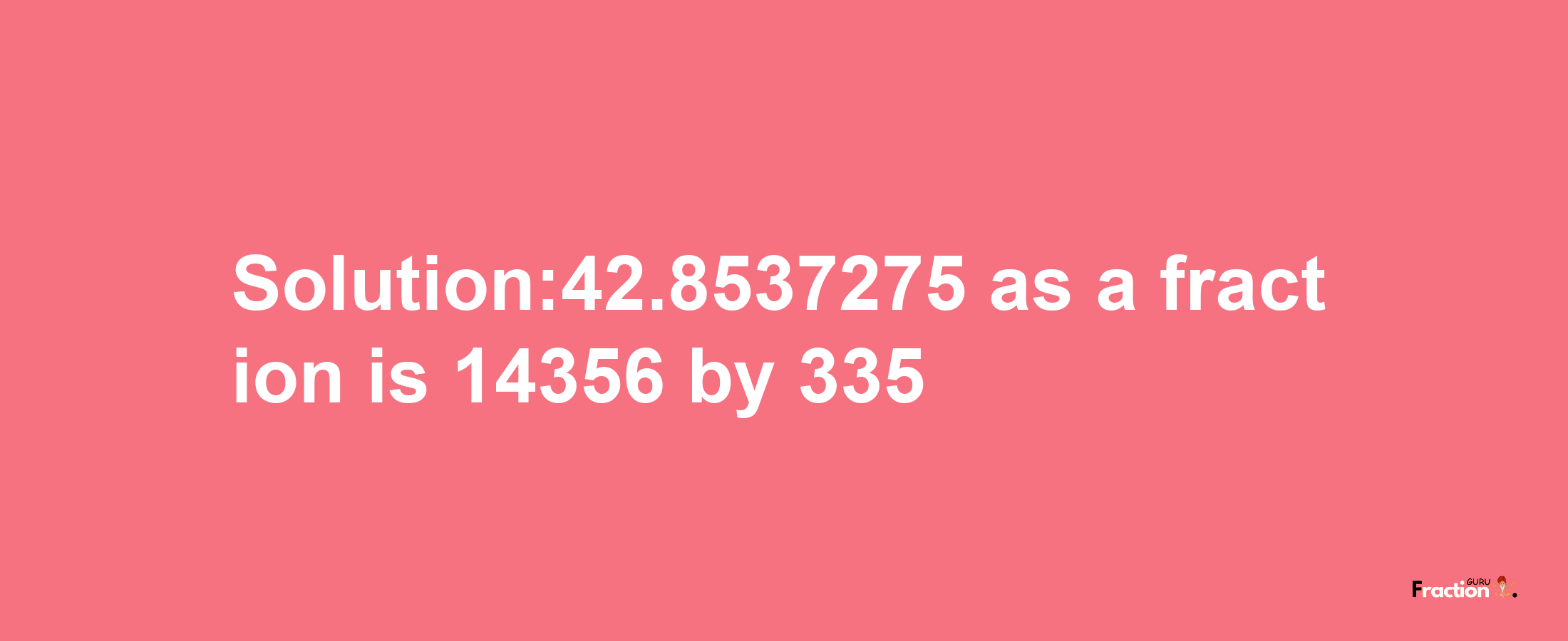 Solution:42.8537275 as a fraction is 14356/335