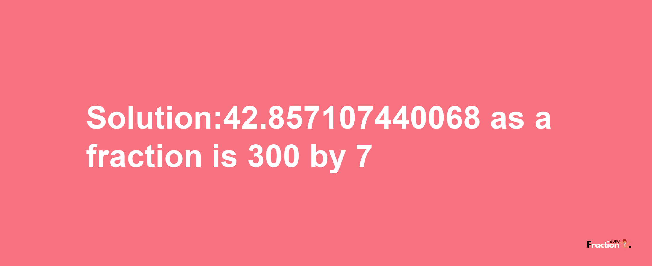 Solution:42.857107440068 as a fraction is 300/7