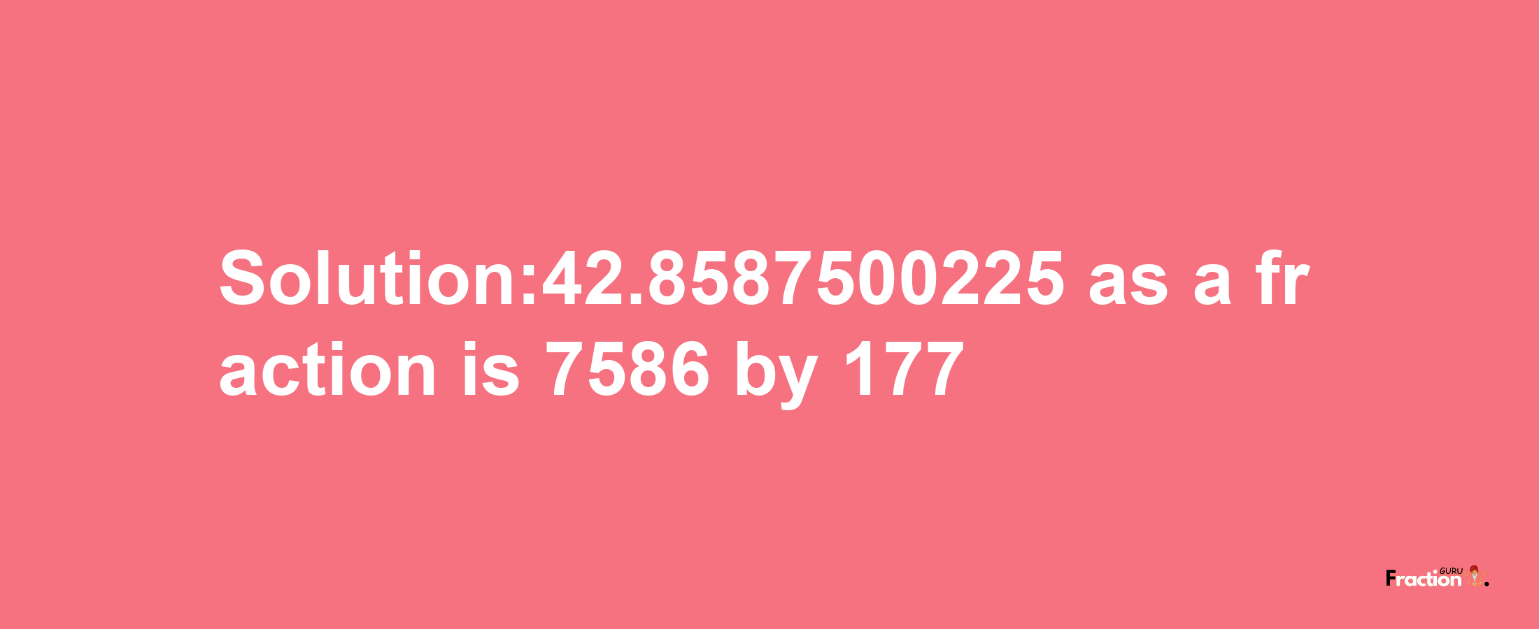 Solution:42.8587500225 as a fraction is 7586/177