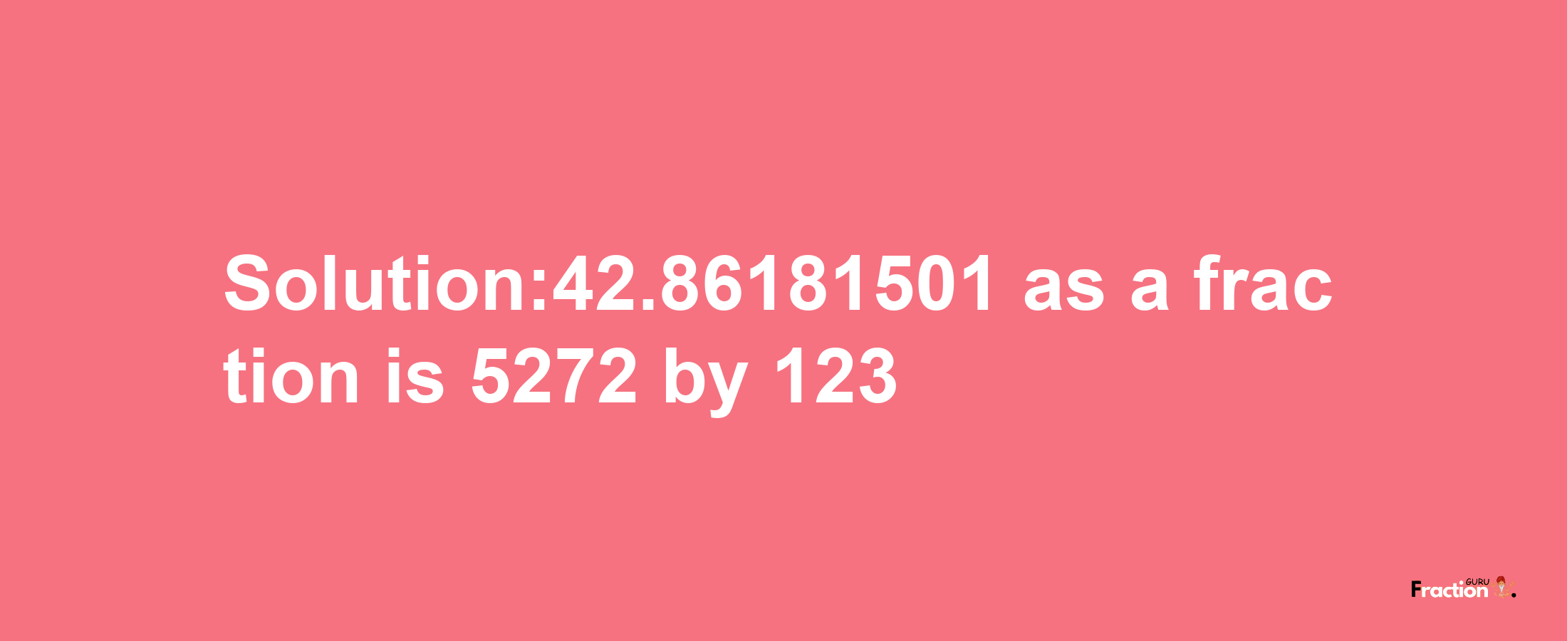 Solution:42.86181501 as a fraction is 5272/123