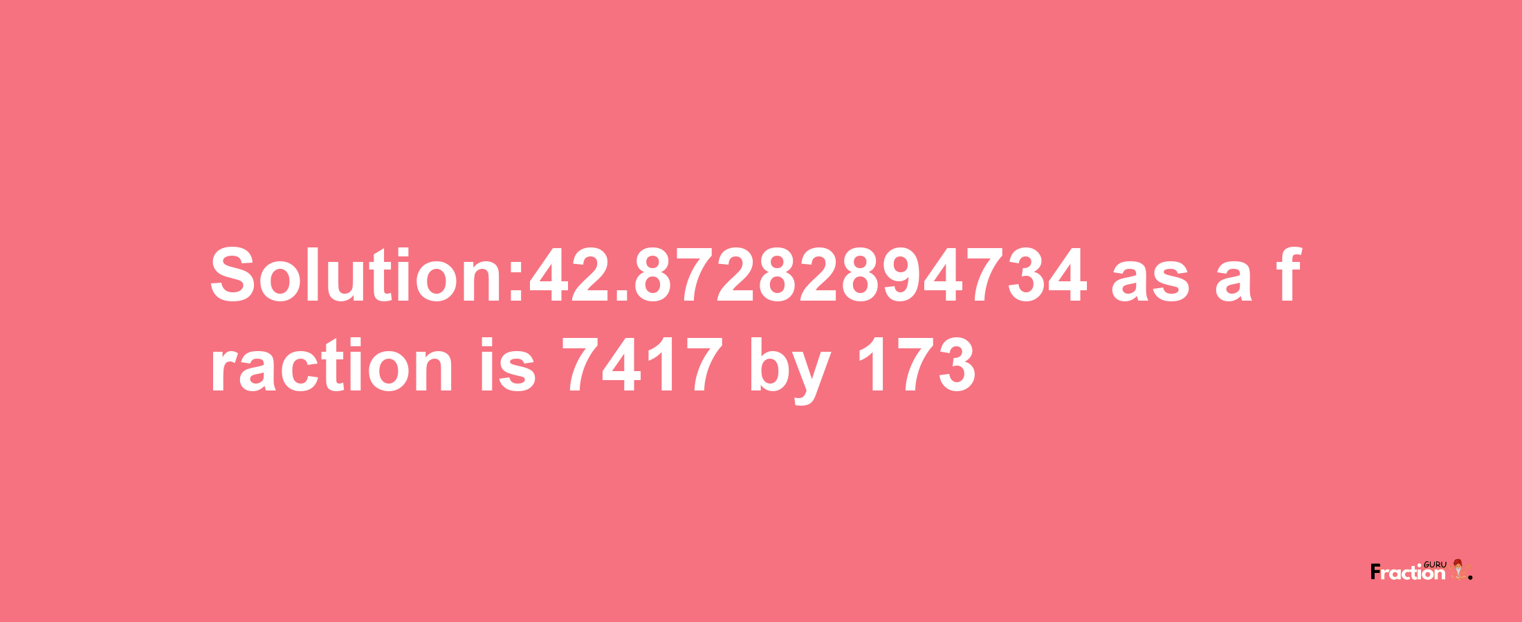 Solution:42.87282894734 as a fraction is 7417/173