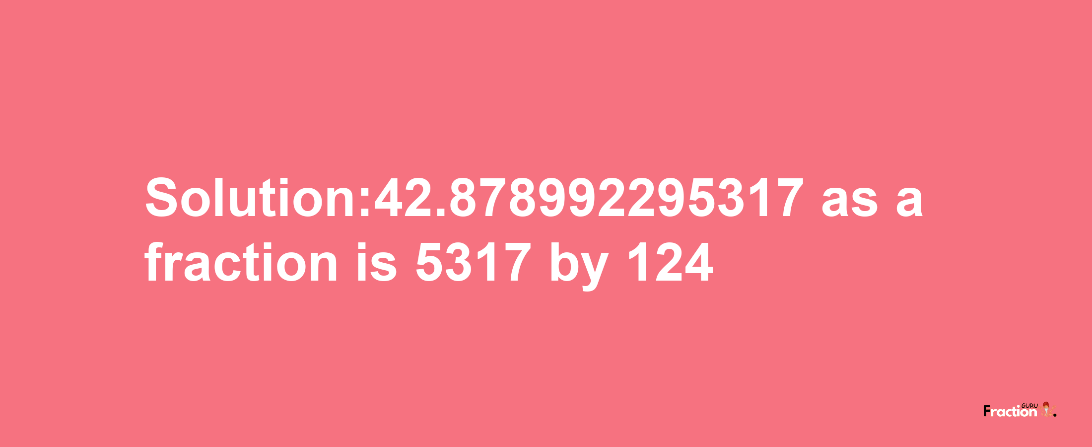 Solution:42.878992295317 as a fraction is 5317/124