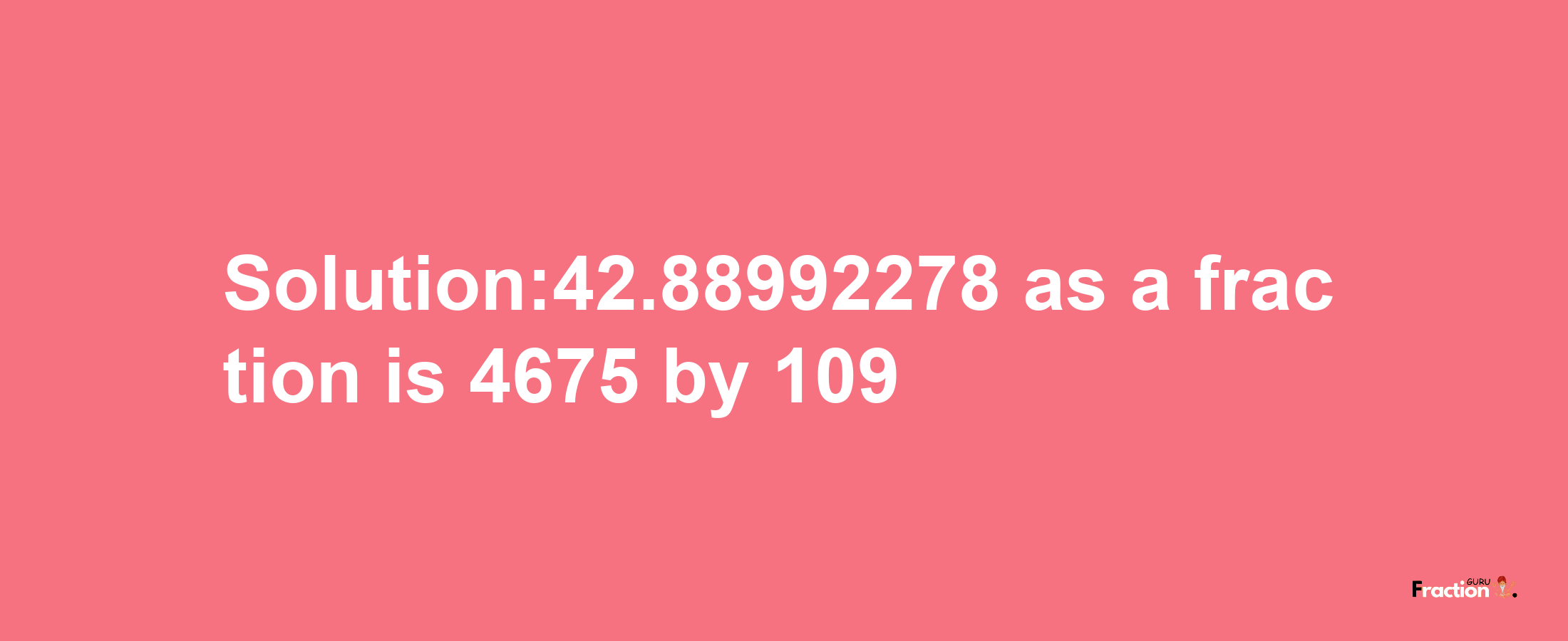 Solution:42.88992278 as a fraction is 4675/109