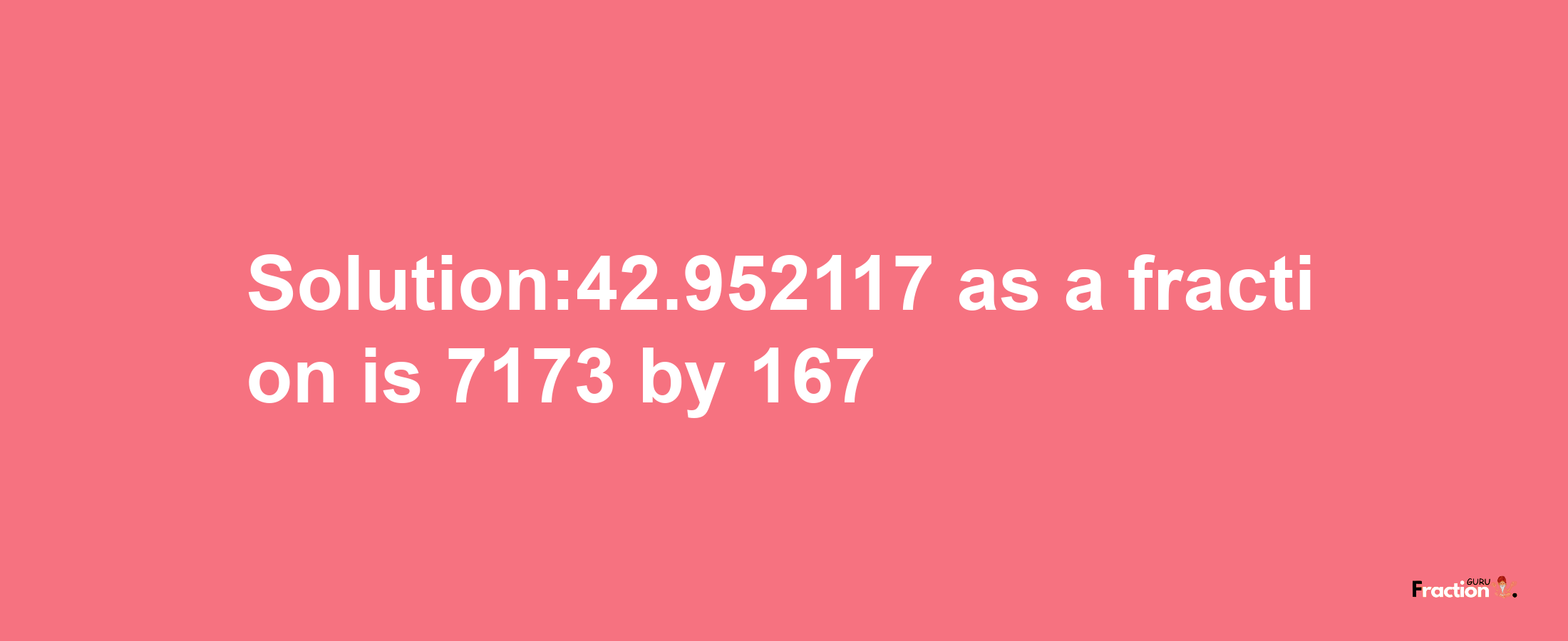 Solution:42.952117 as a fraction is 7173/167