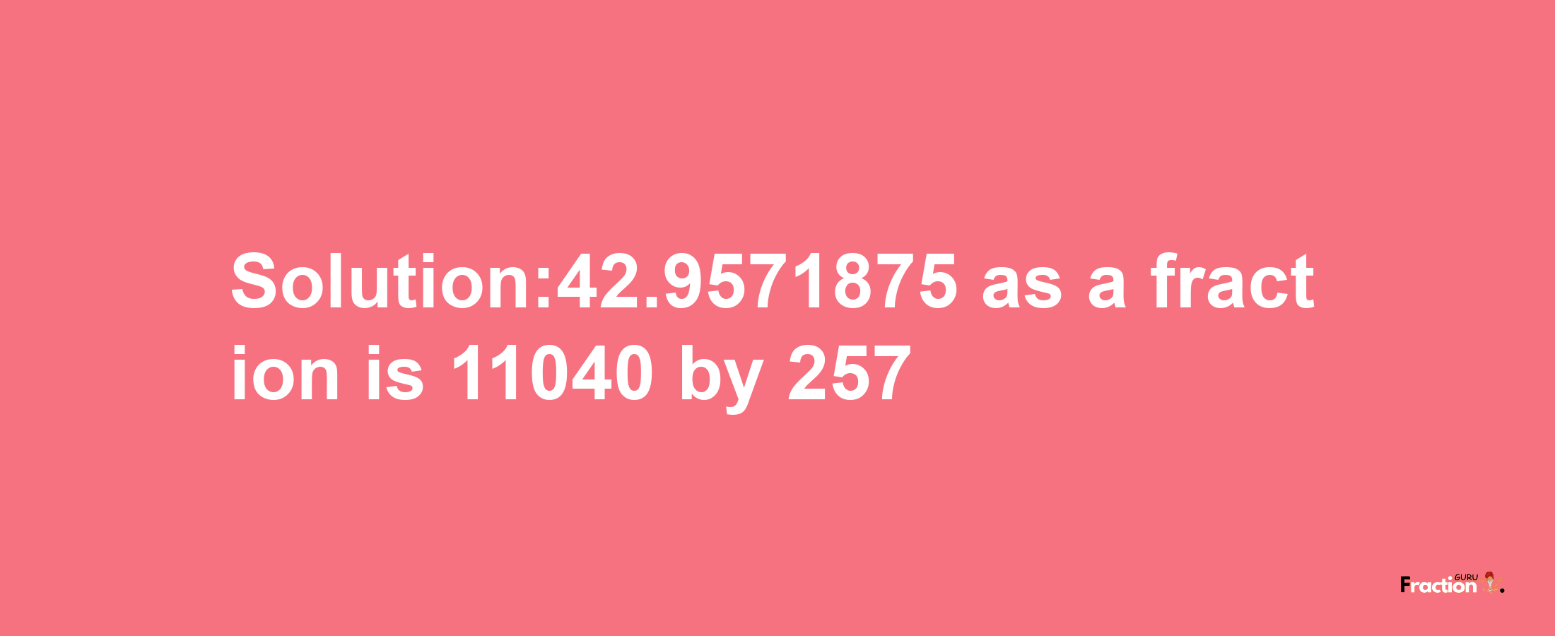 Solution:42.9571875 as a fraction is 11040/257