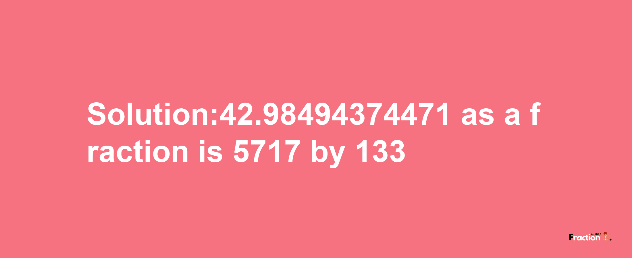 Solution:42.98494374471 as a fraction is 5717/133