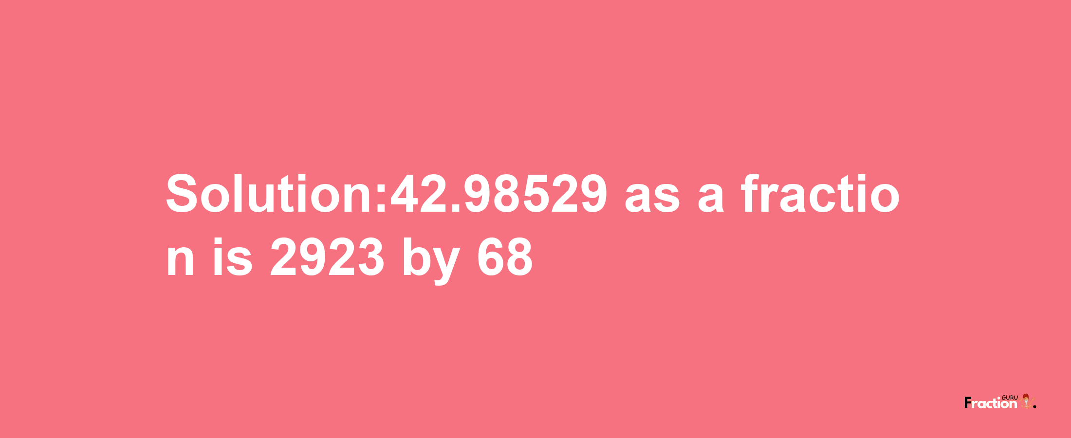 Solution:42.98529 as a fraction is 2923/68