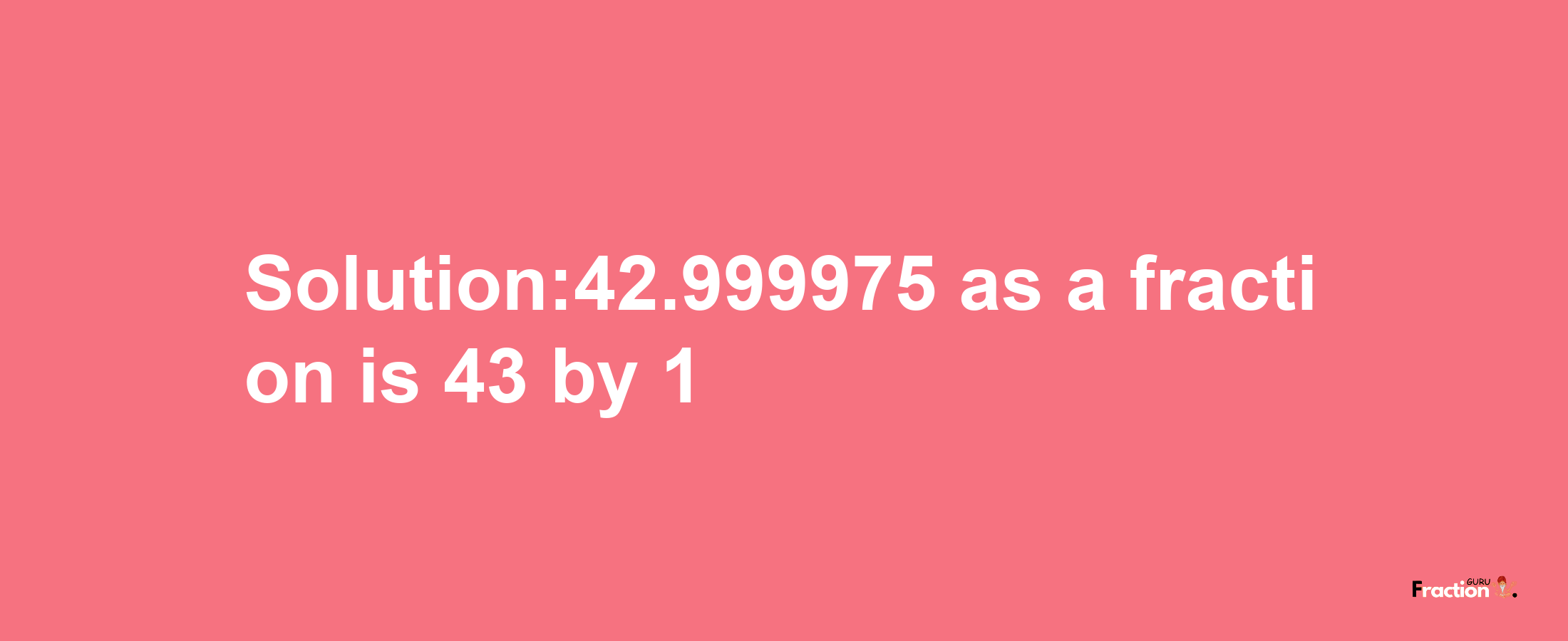 Solution:42.999975 as a fraction is 43/1