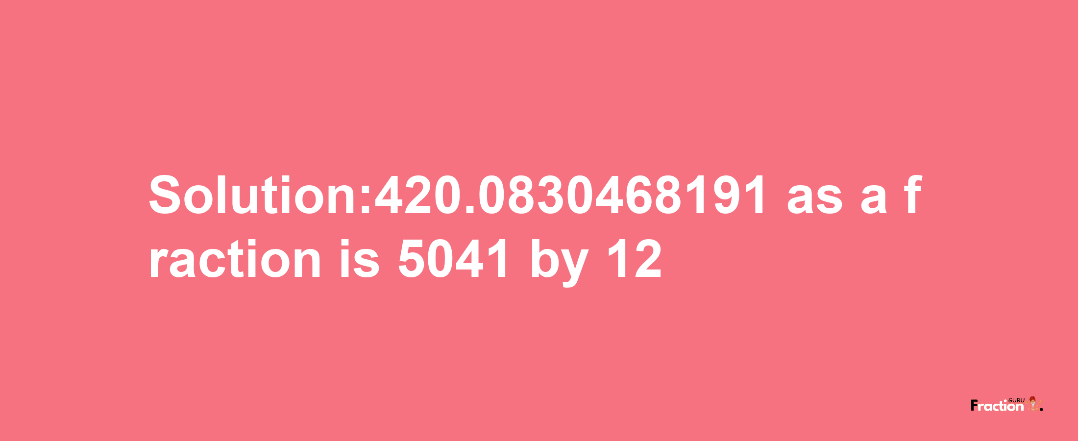 Solution:420.0830468191 as a fraction is 5041/12