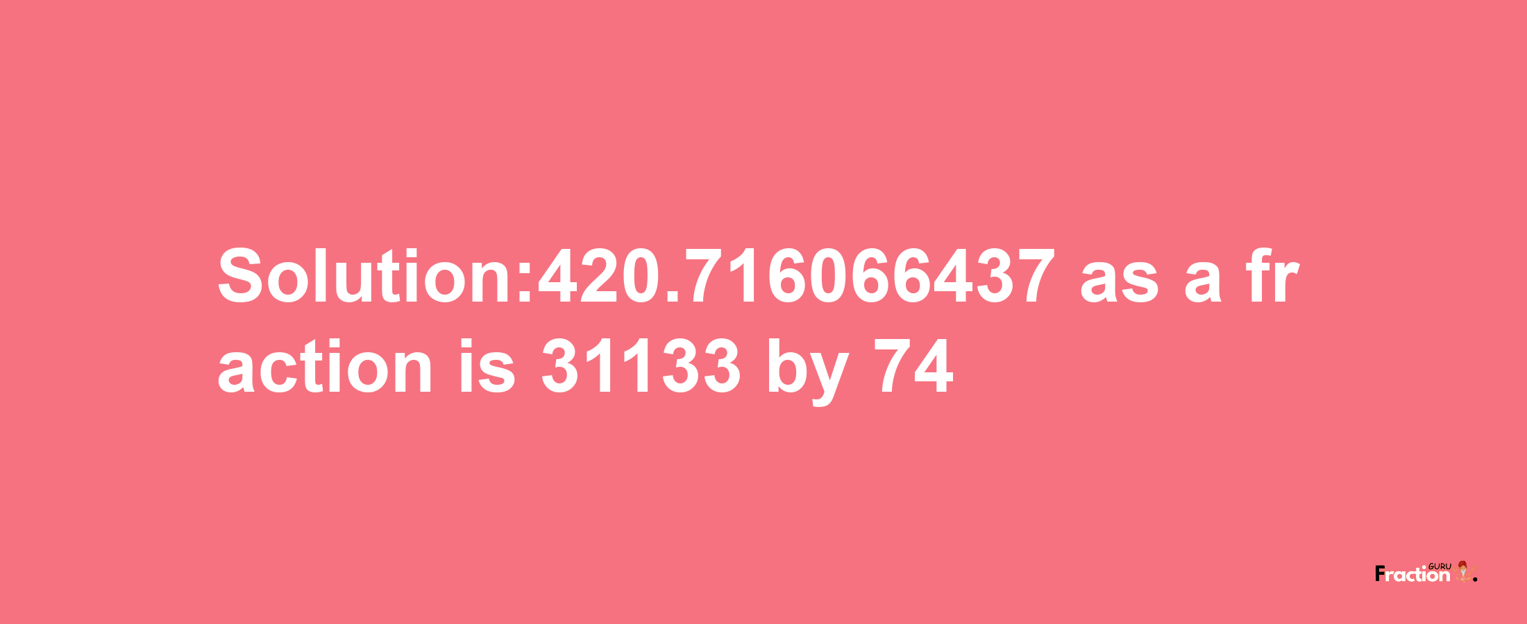 Solution:420.716066437 as a fraction is 31133/74