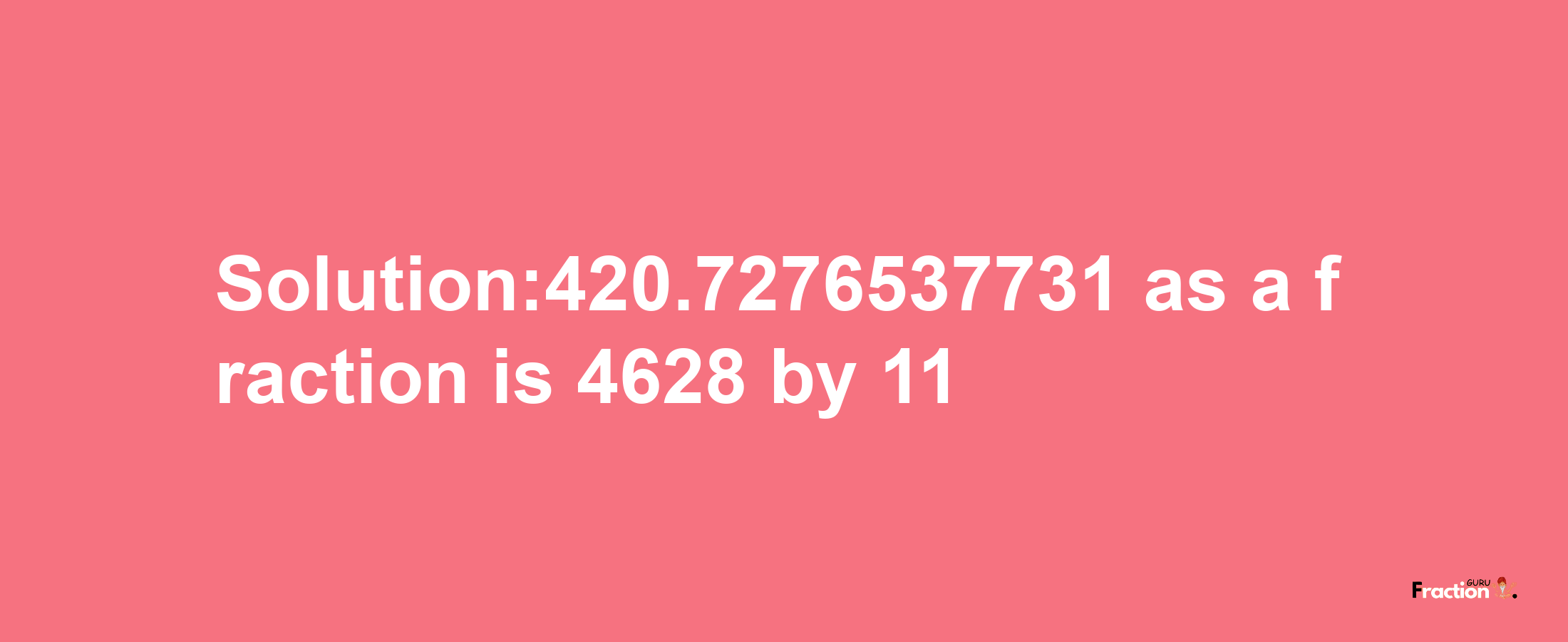 Solution:420.7276537731 as a fraction is 4628/11