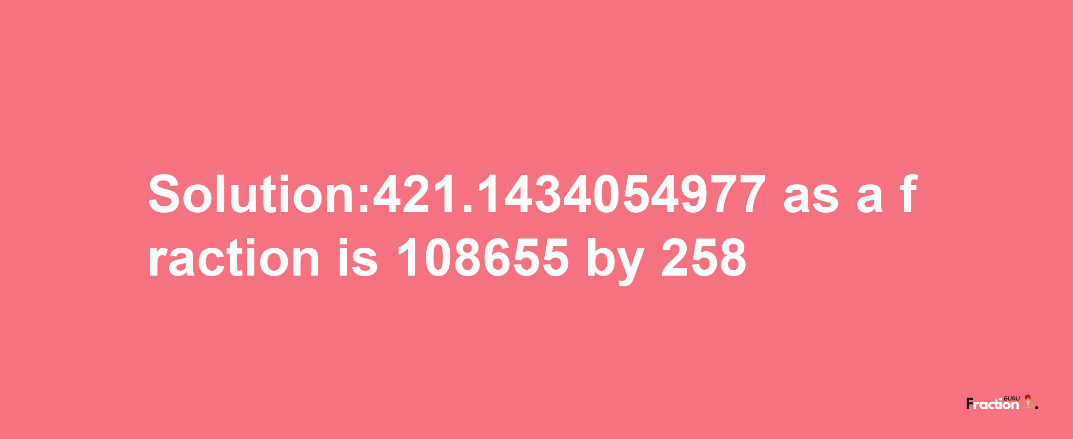 Solution:421.1434054977 as a fraction is 108655/258