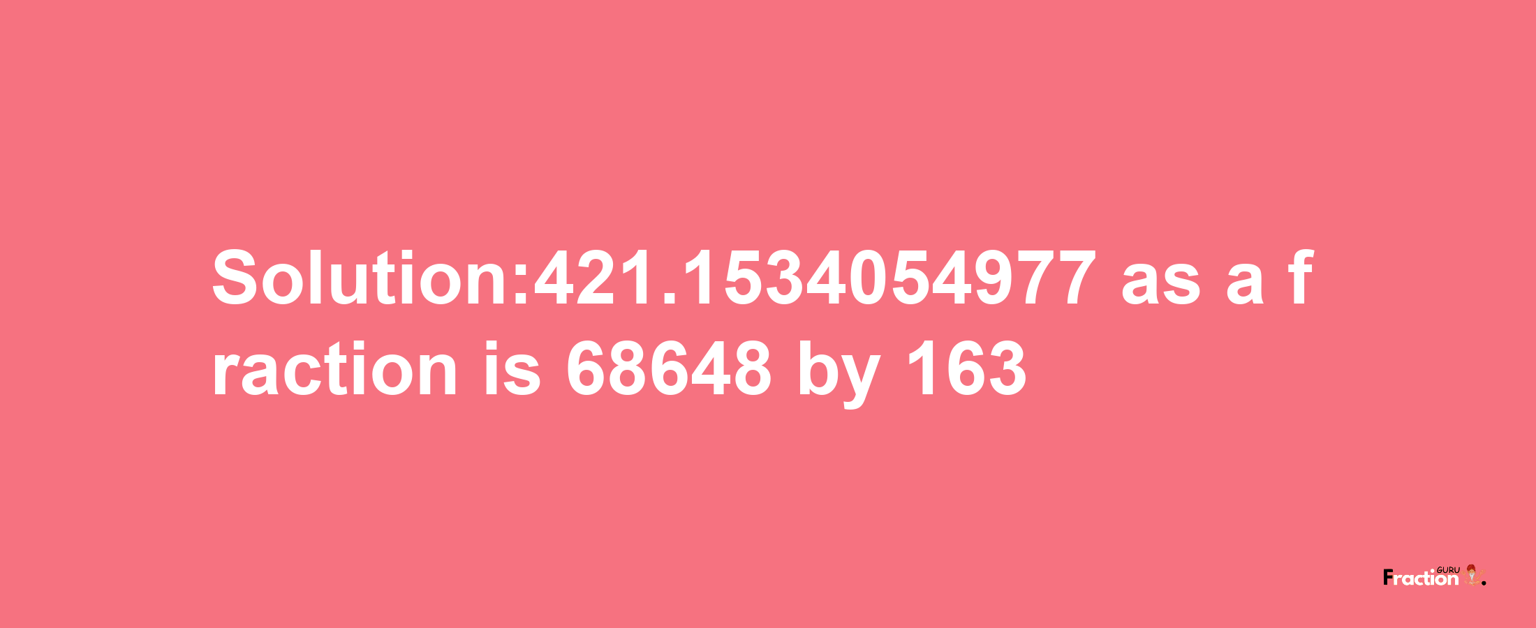 Solution:421.1534054977 as a fraction is 68648/163