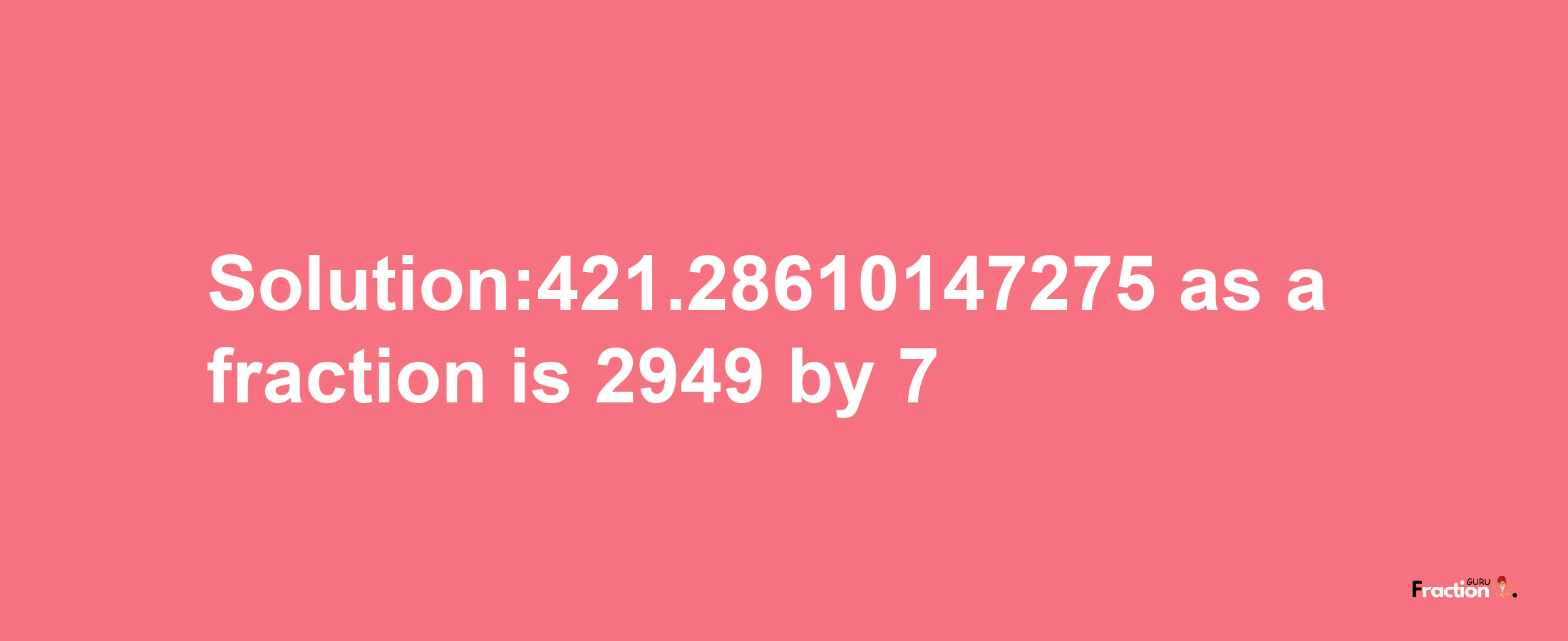 Solution:421.28610147275 as a fraction is 2949/7