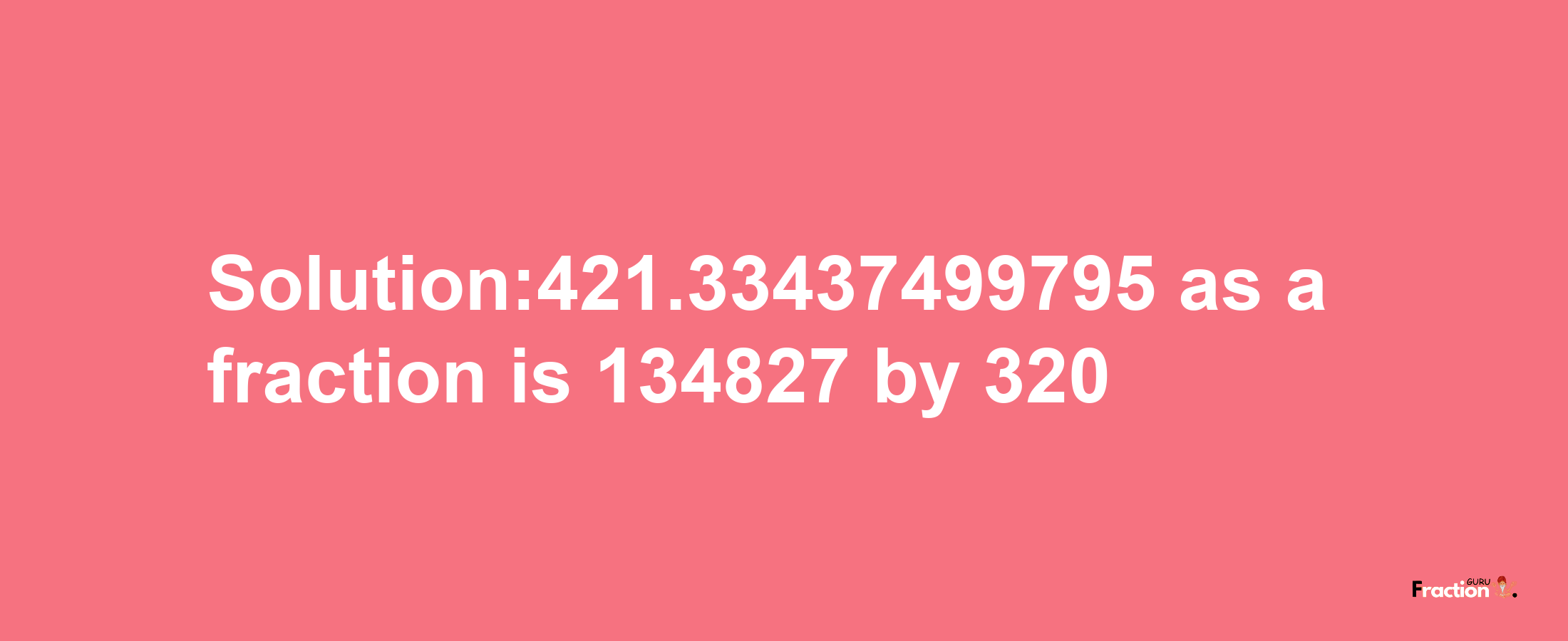 Solution:421.33437499795 as a fraction is 134827/320