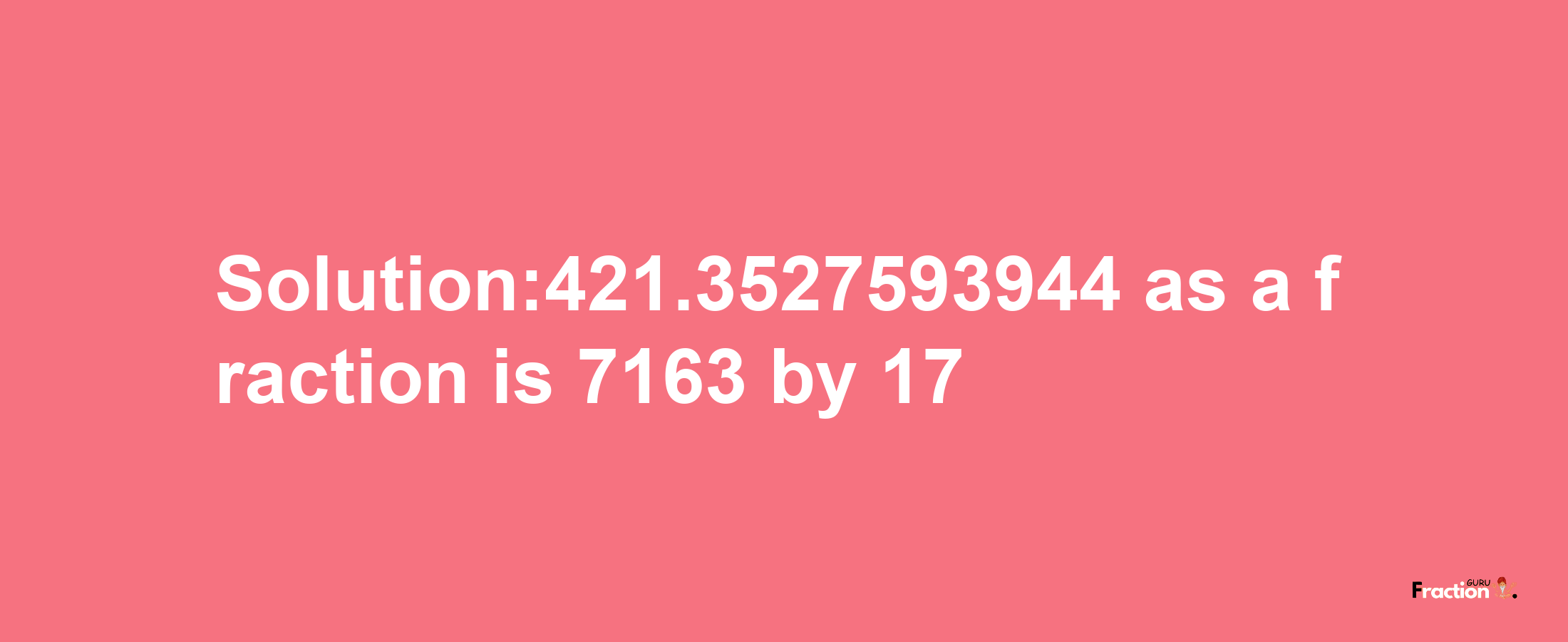 Solution:421.3527593944 as a fraction is 7163/17